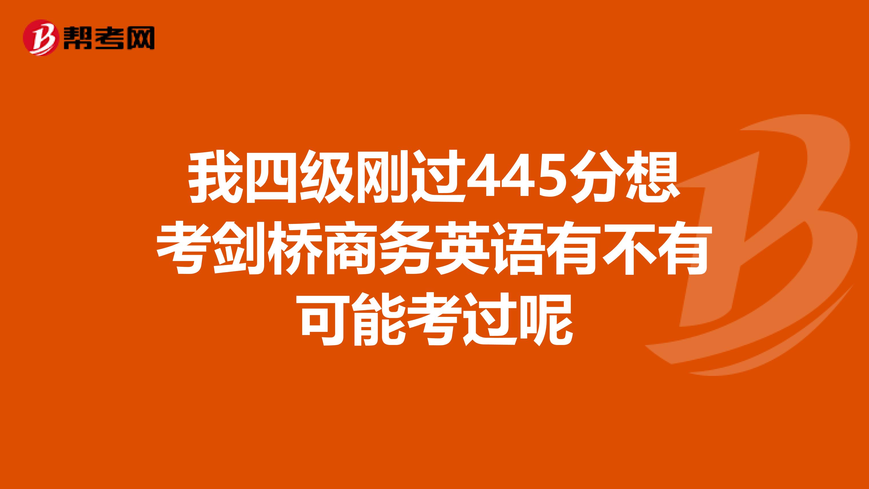 我四级刚过445分想考剑桥商务英语有不有可能考过呢