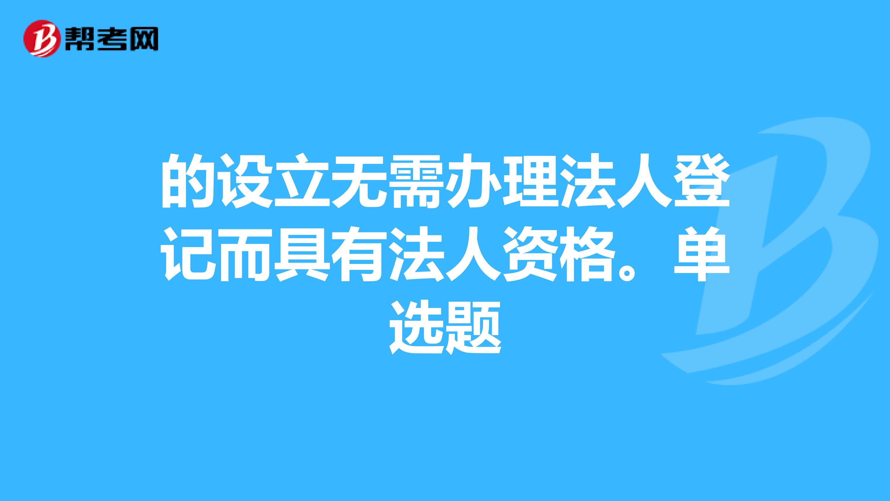 的设立无需办理法人登记而具有法人资格。单选题