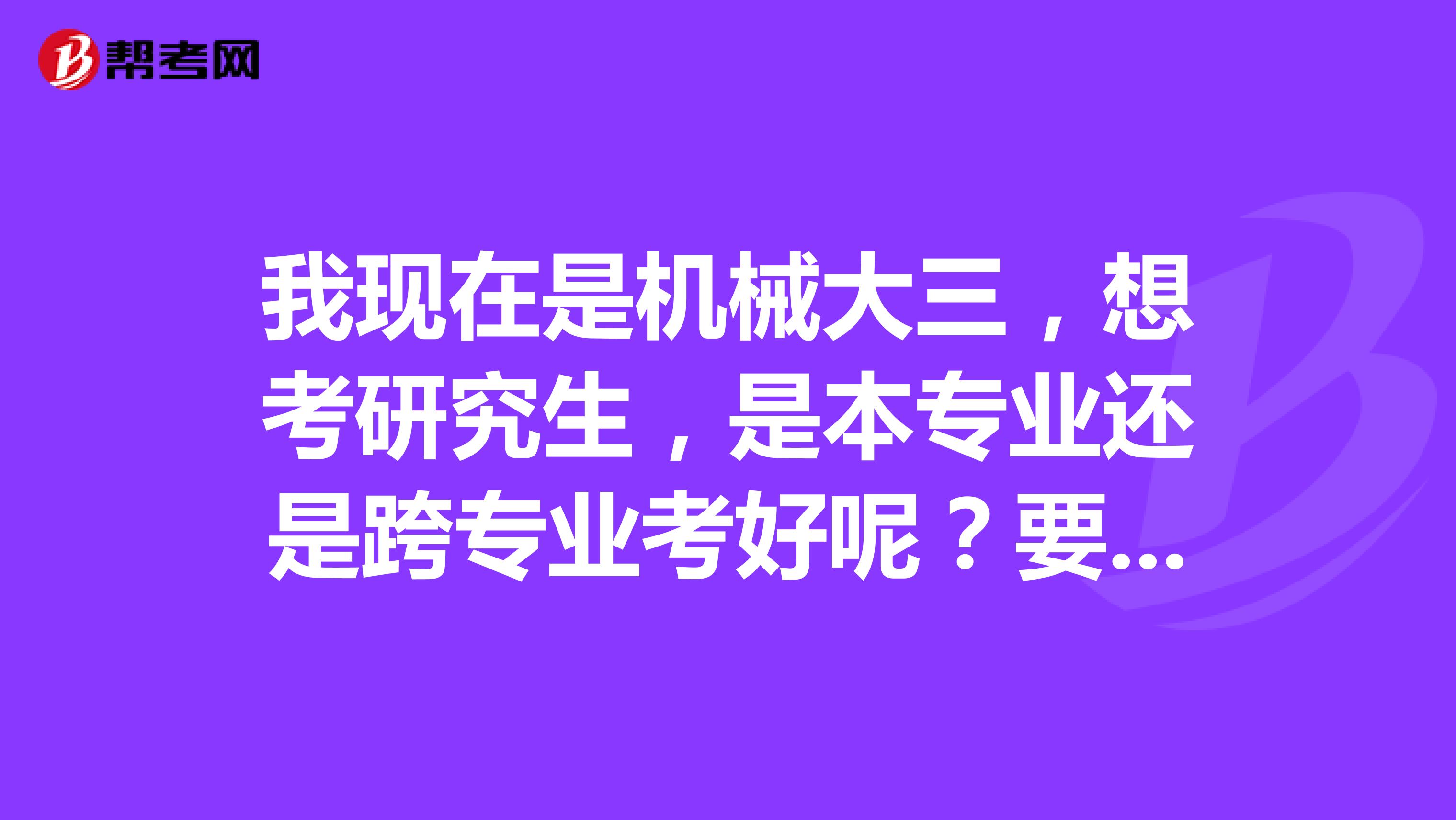 我现在是机械大三，想考研究生，是本专业还是跨专业考好呢？要是本专业考哪个学校的呢？