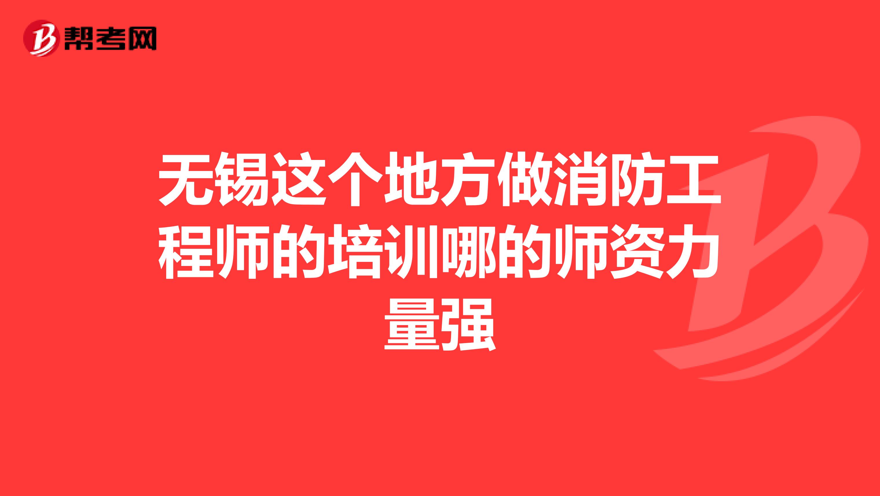 无锡这个地方做消防工程师的培训哪的师资力量强
