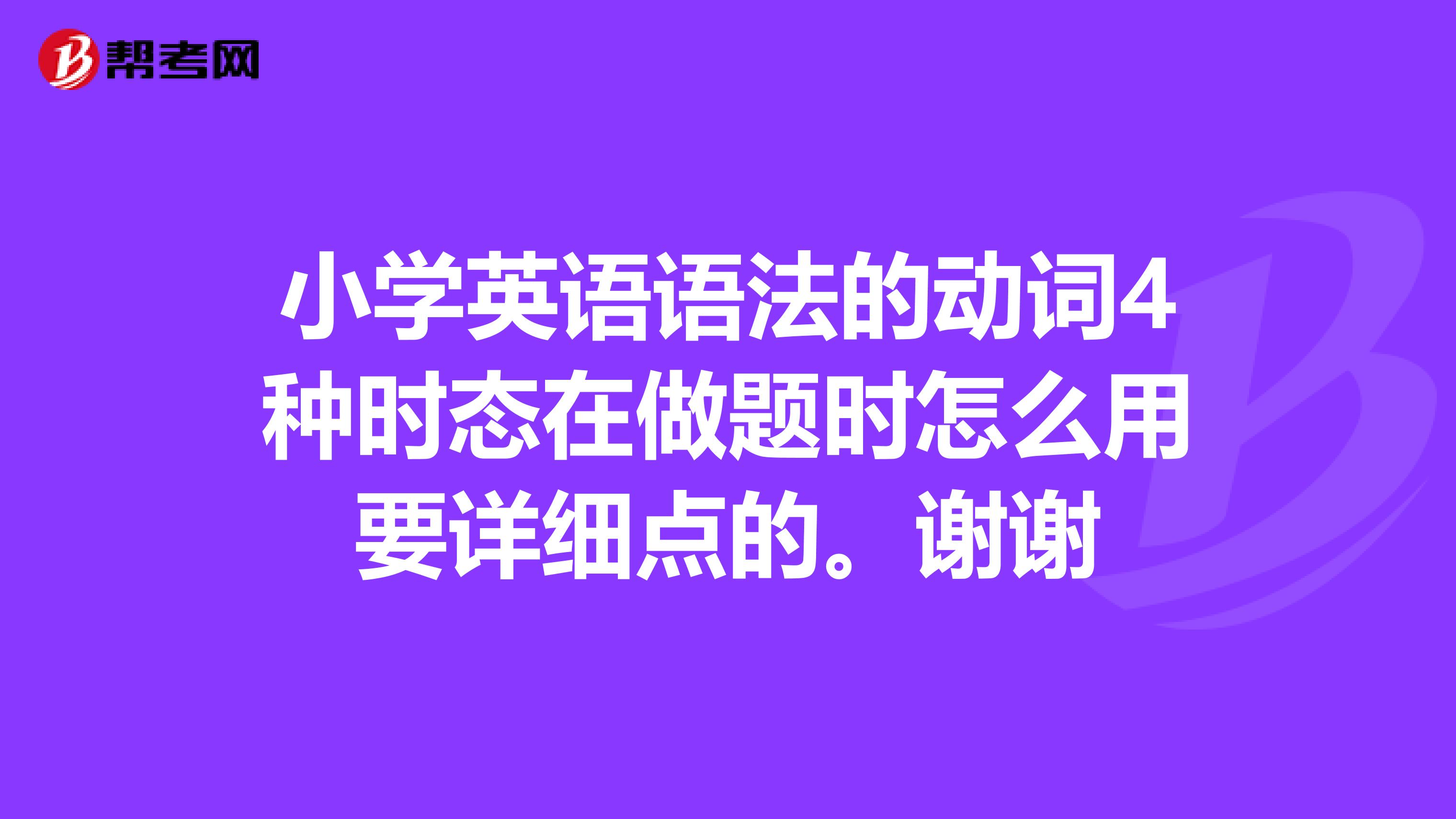 小学英语语法的动词4种时态在做题时怎么用要详细点的。谢谢