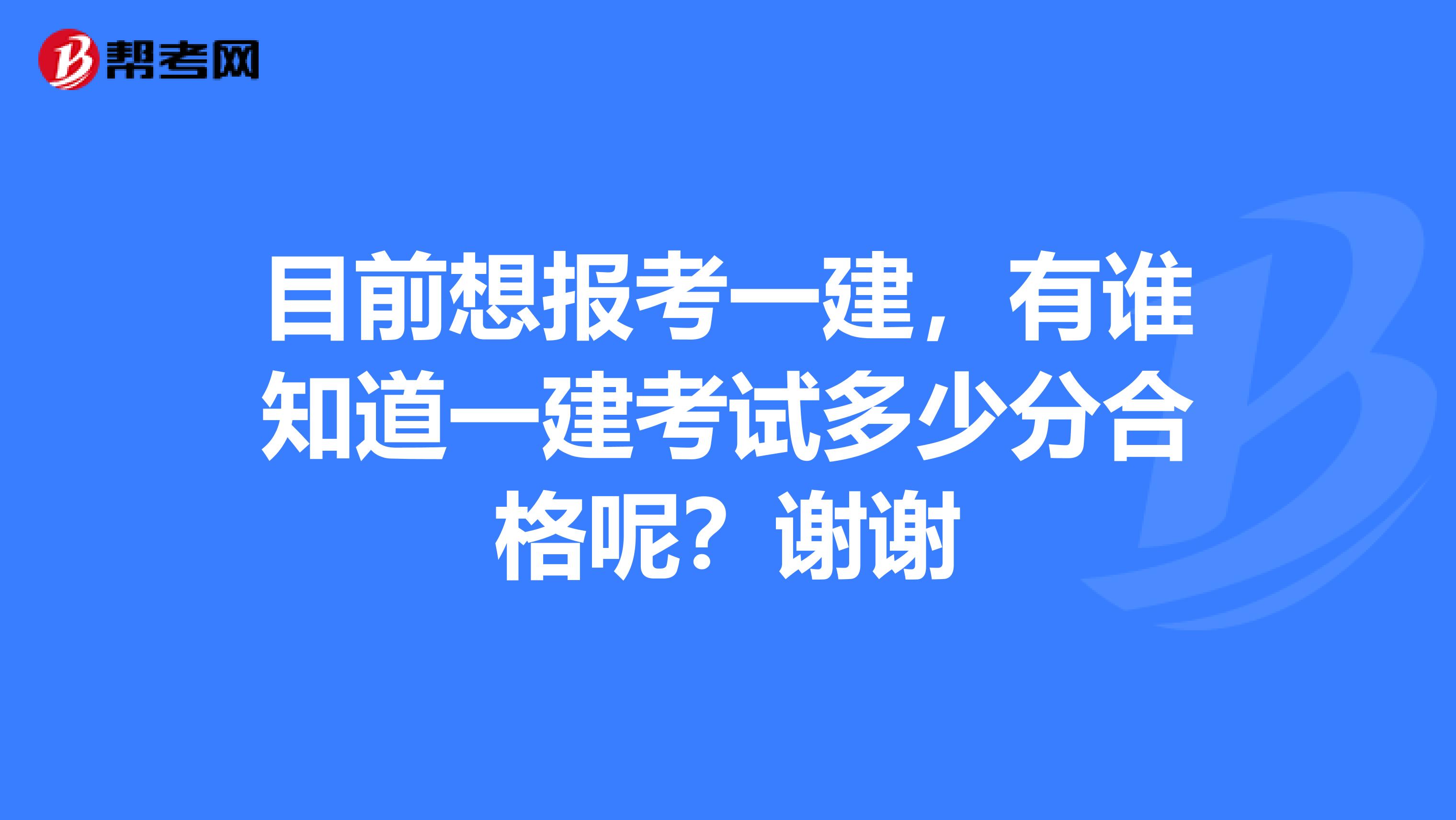目前想报考一建，有谁知道一建考试多少分合格呢？谢谢