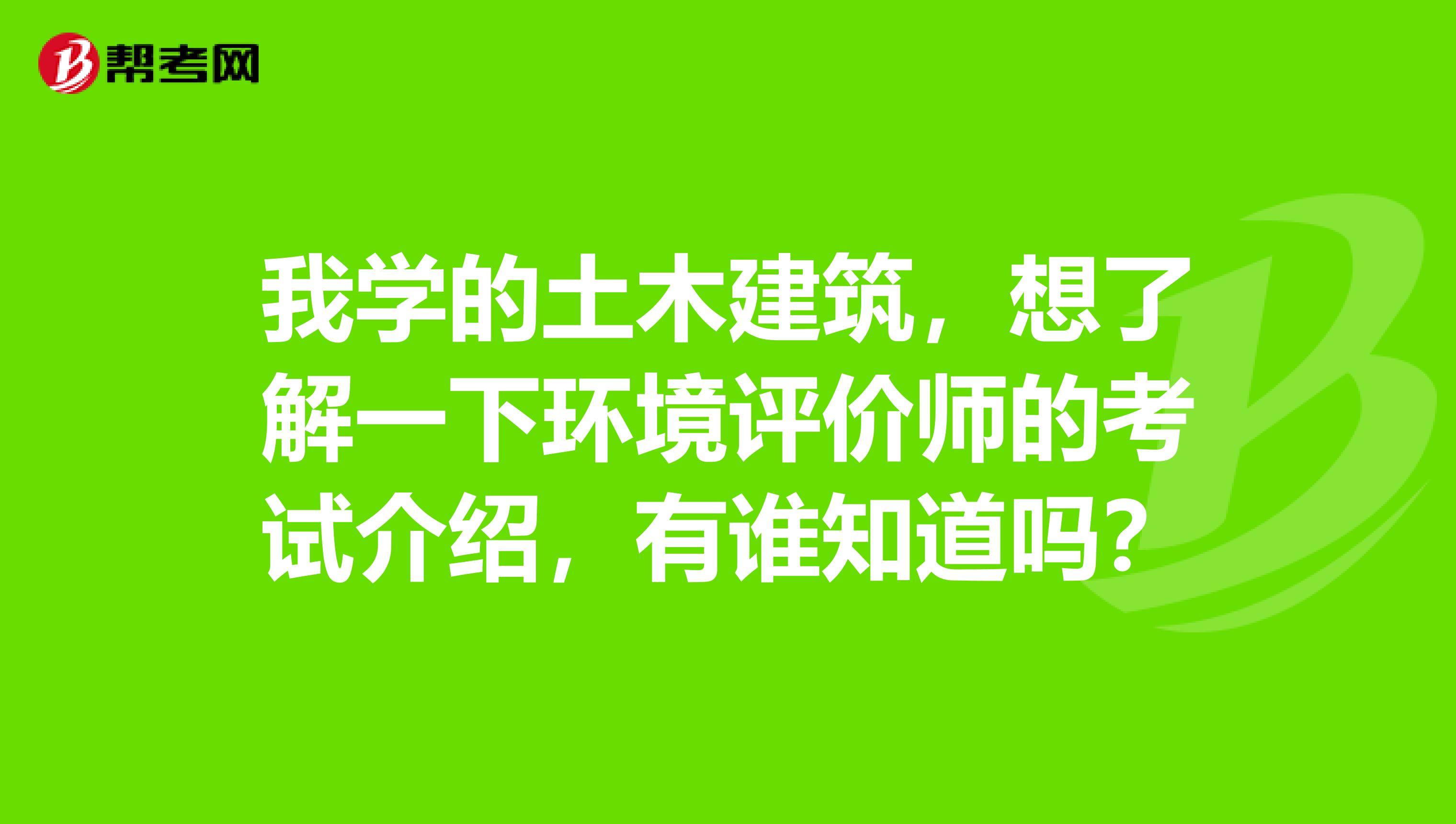 我学的土木建筑，想了解一下环境评价师的考试介绍，有谁知道吗？