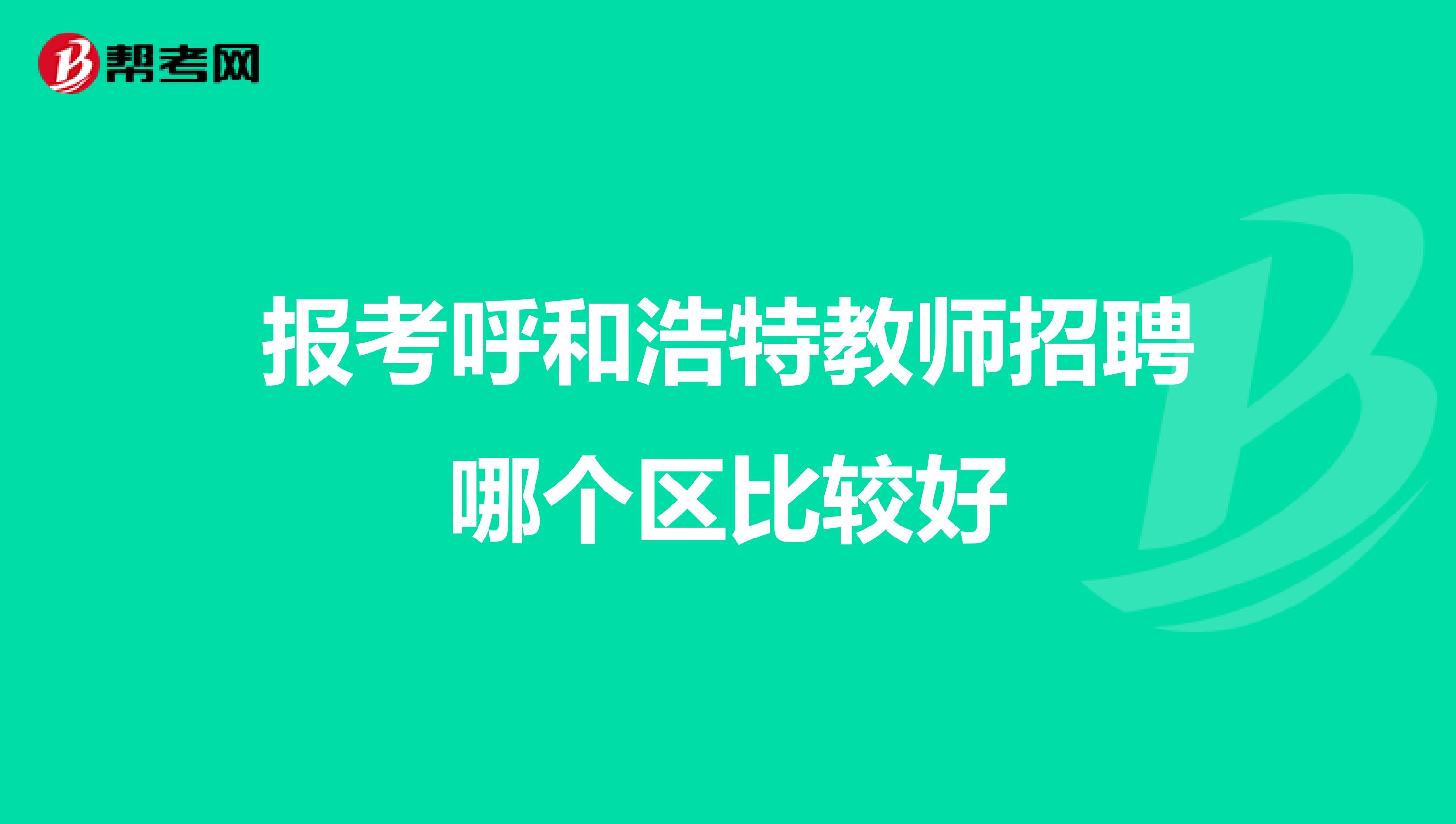 报考呼和浩特教师招聘哪个区比较好