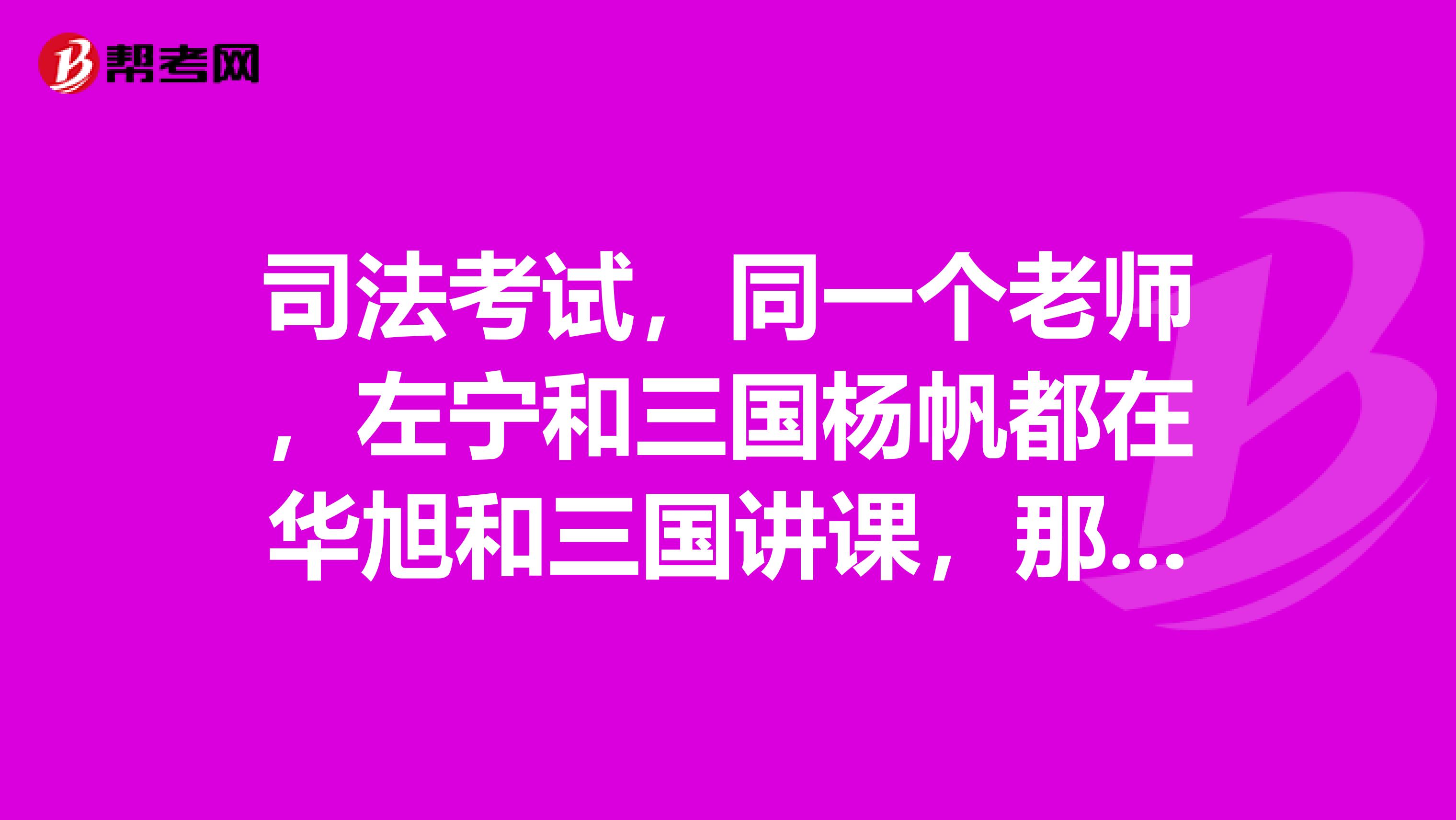司法考试，同一个老师，左宁和三国杨帆都在华旭和三国讲课，那我还买哪个机构的书呢？感激不尽