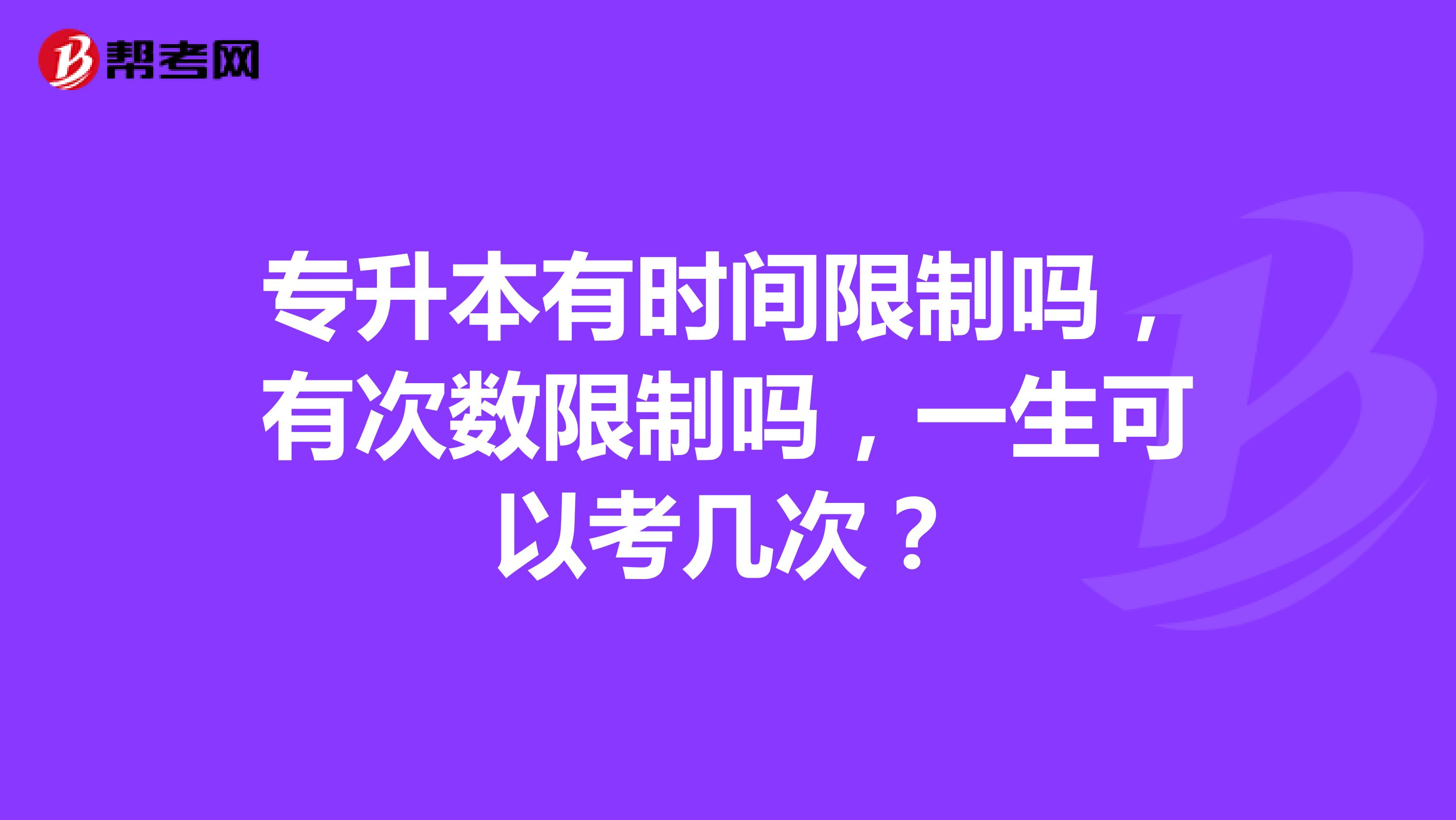 专升本有时间限制吗,有次数限制吗,一生可以考几次?