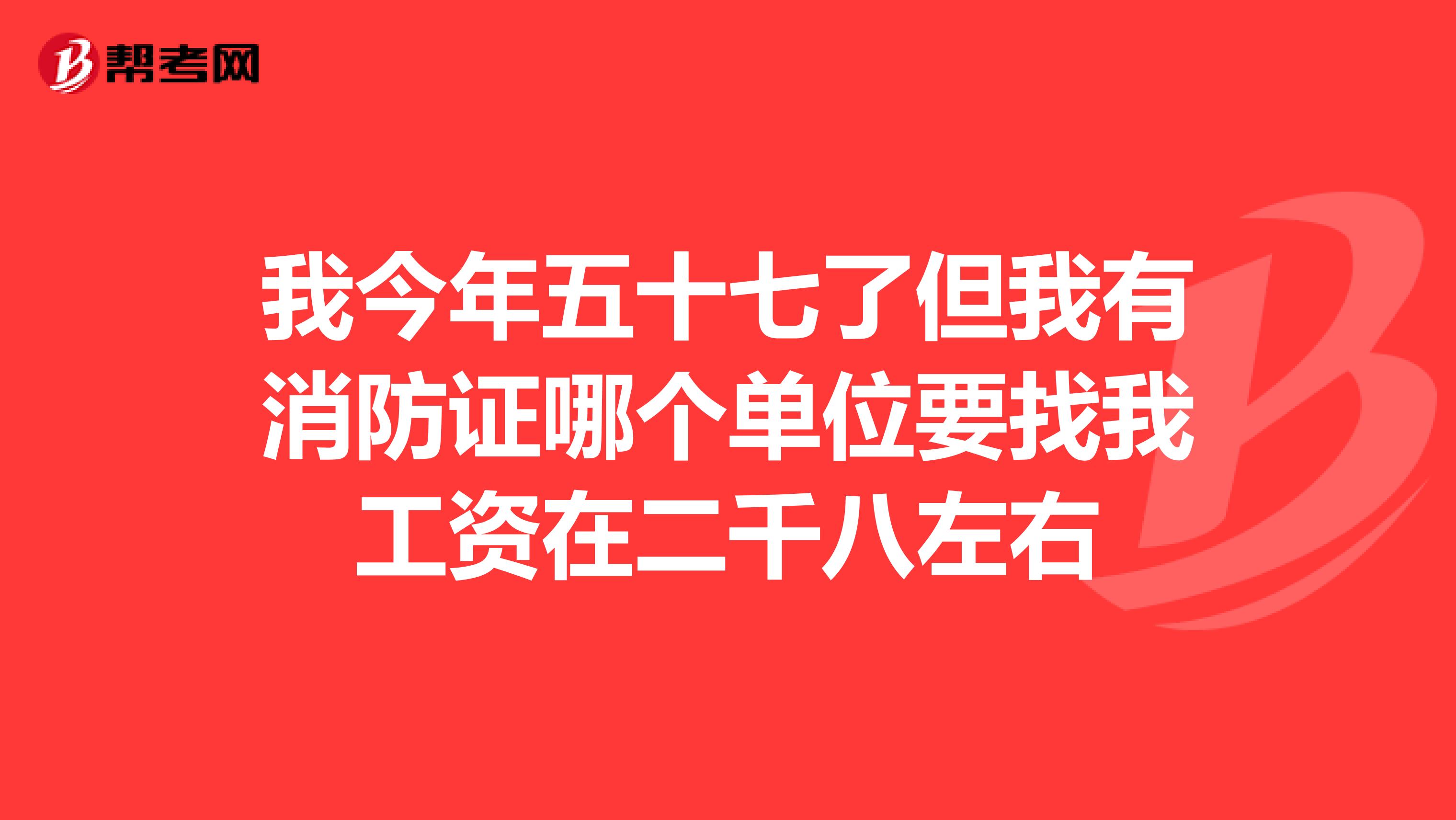 我今年五十七了但我有消防证哪个单位要找我工资在二千八左右
