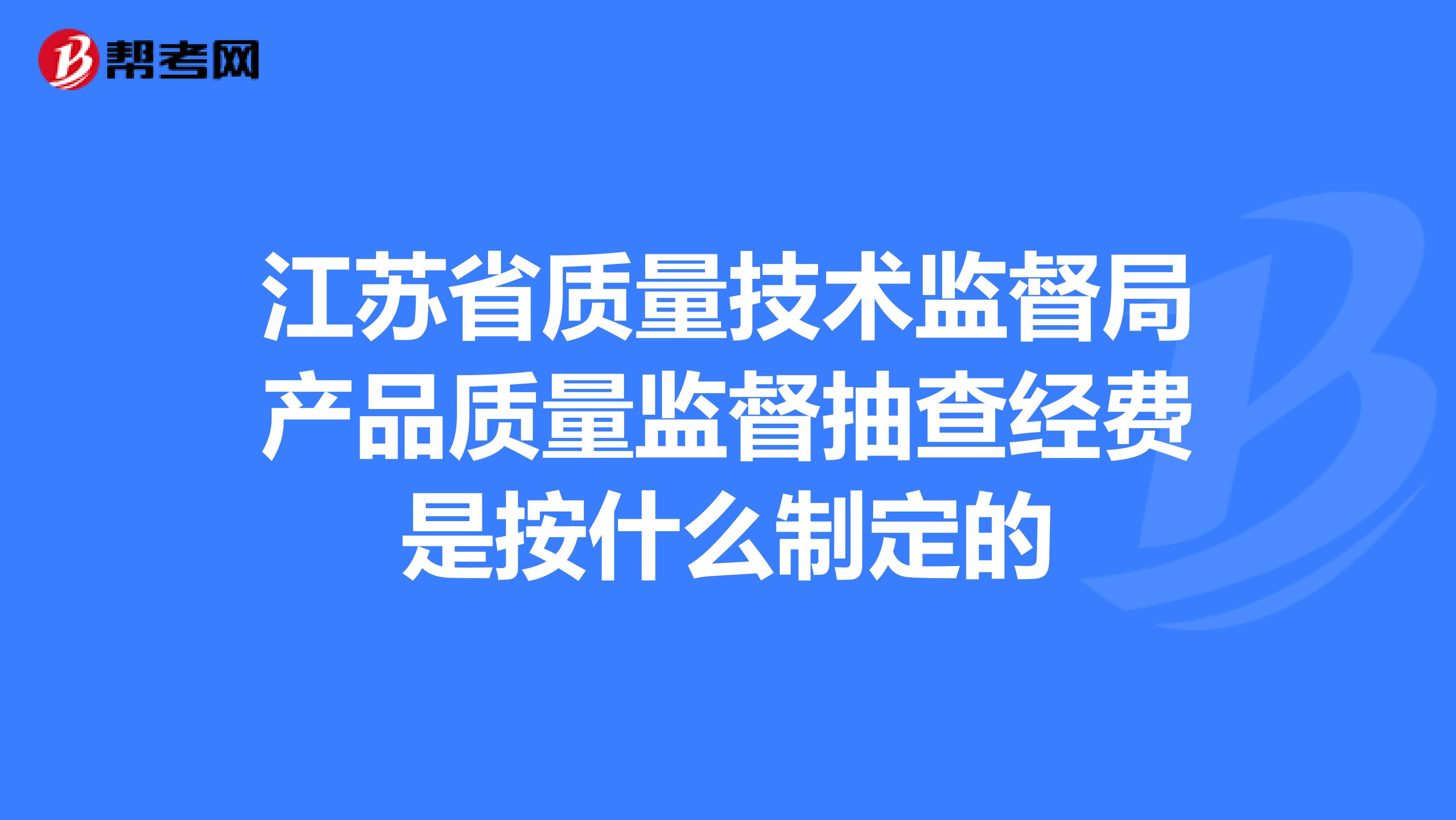 江苏省质量技术监督局产品质量监督抽查经费是按什么制定的