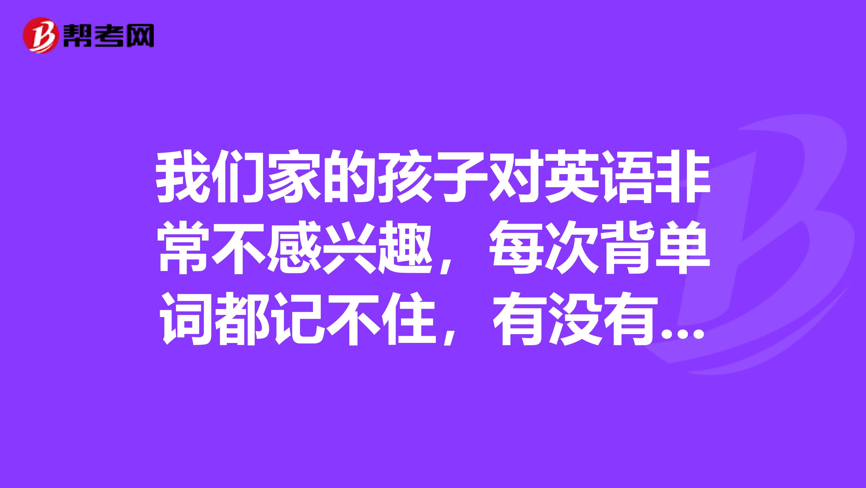 我们家的孩子对英语非常不感兴趣,每次背单词都记不住,有没有什么高效记单词的方法?