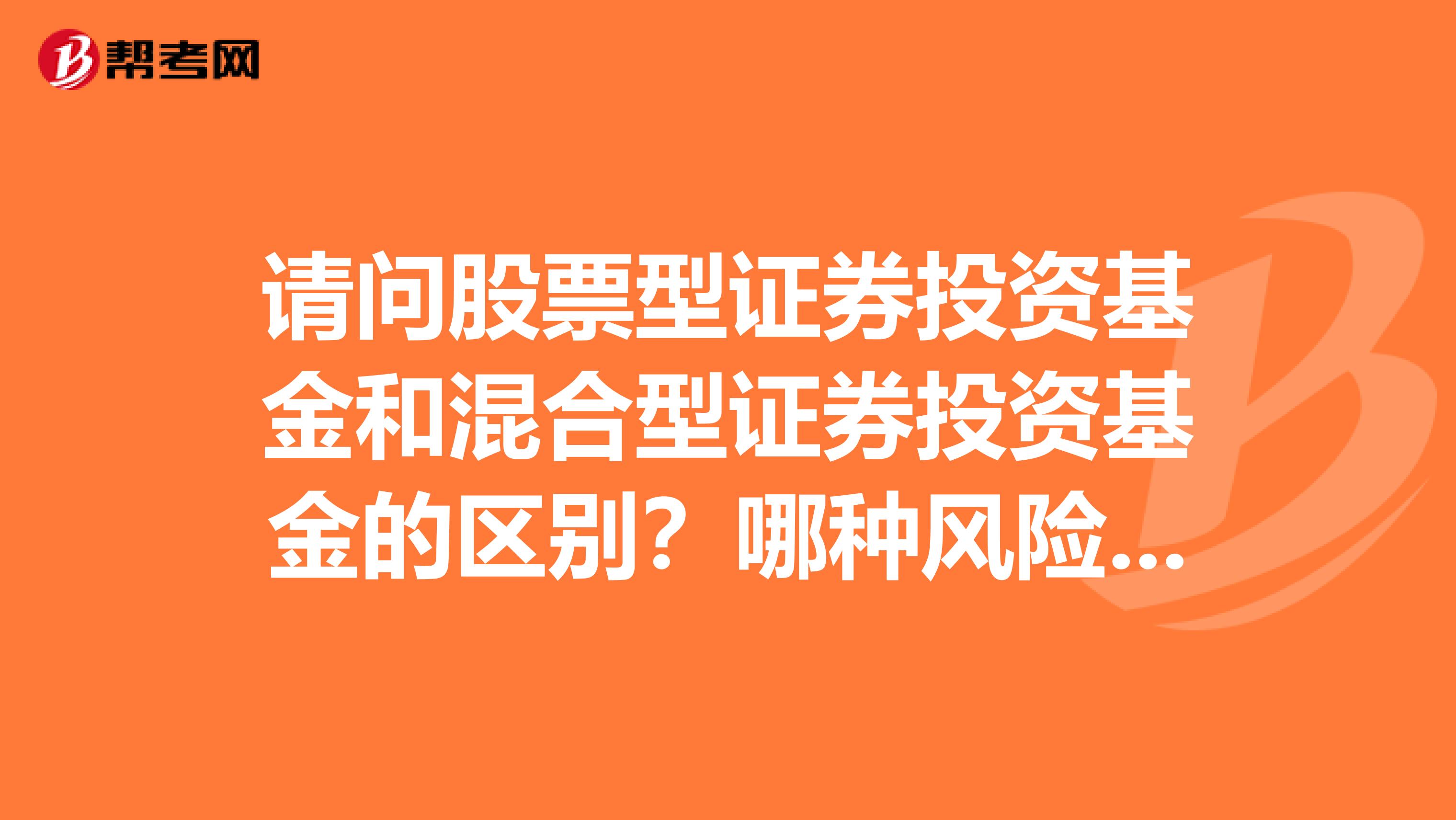 请问股票型证券投资基金和混合型证券投资基金的区别？哪种风险更大？