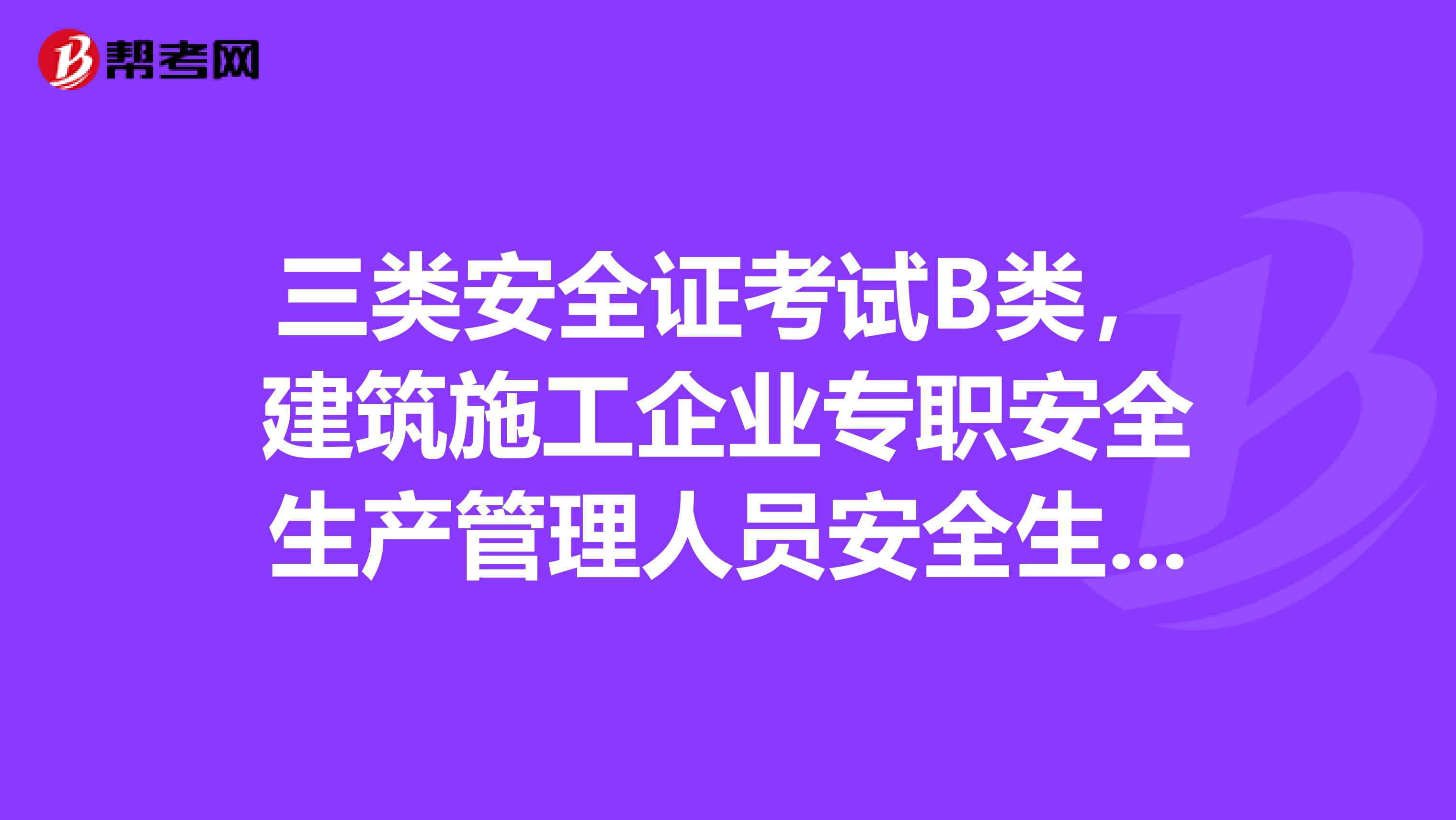 三类安全证考试B类，建筑施工企业专职安全生产管理人员安全生产考核