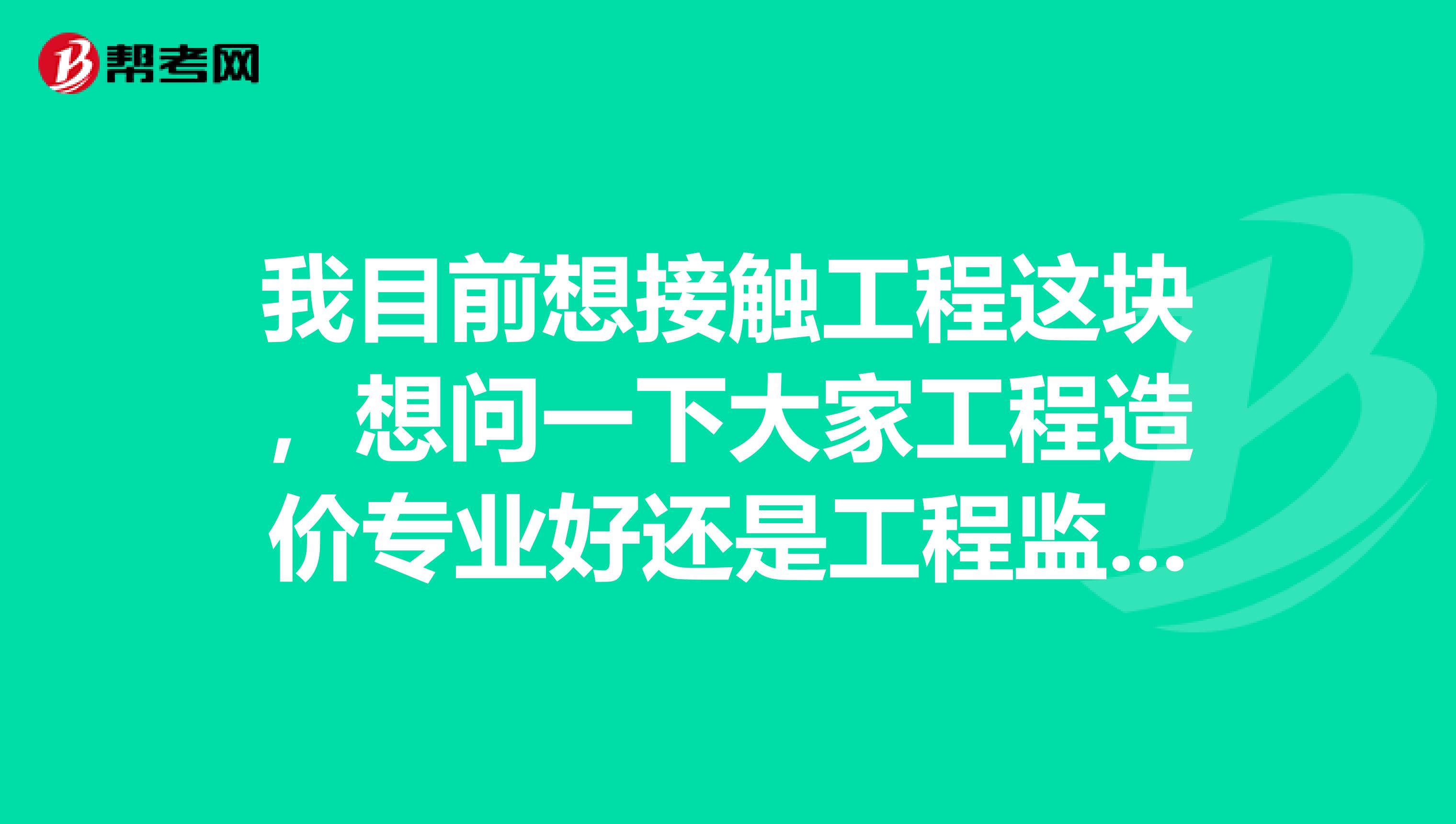 我目前想接触工程这块,想问一下大家工程造价专业好还是工程监理好?