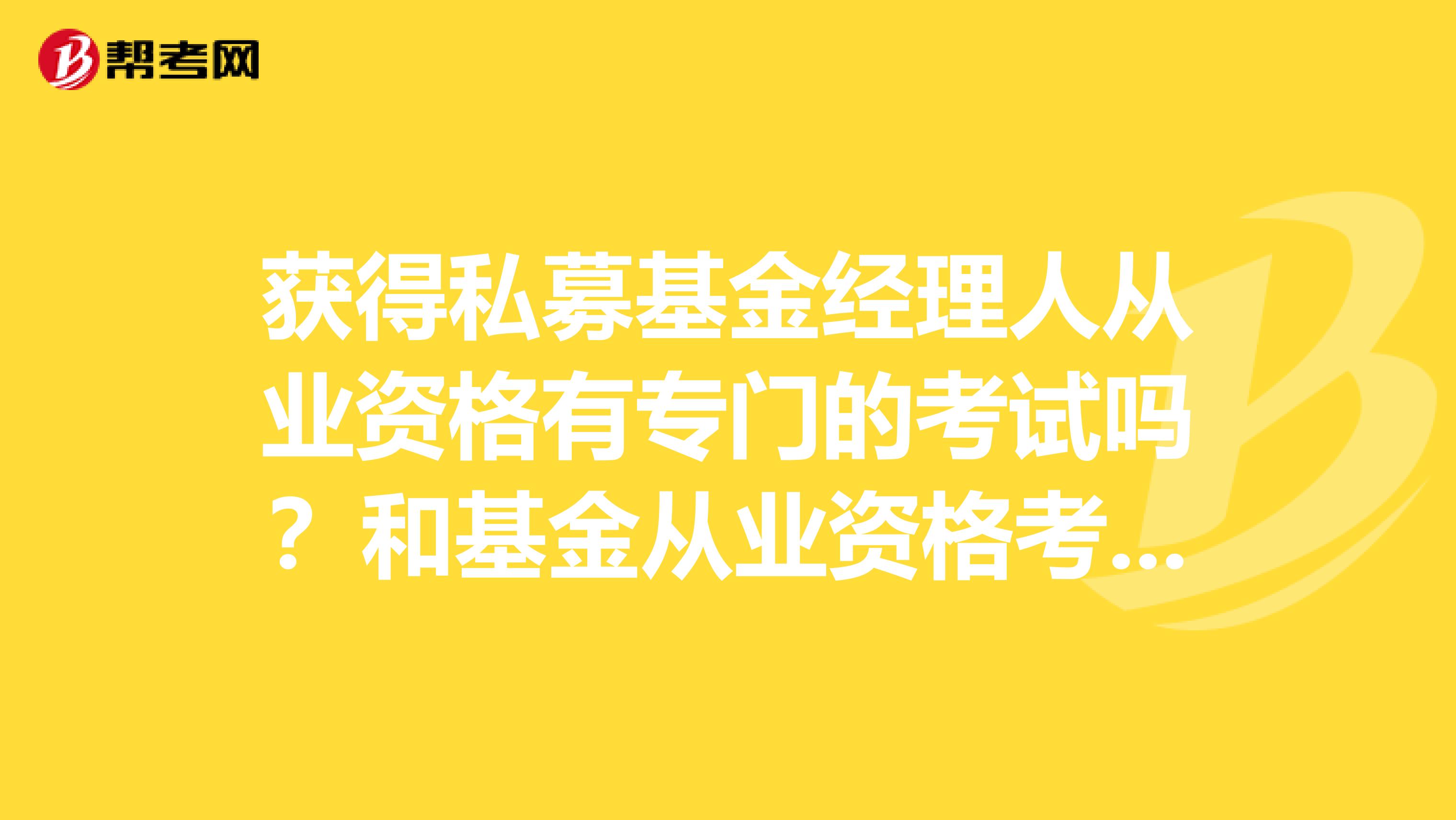 获得私募基金经理人从业资格有专门的考试吗?和基金从业资格考试一样吗?