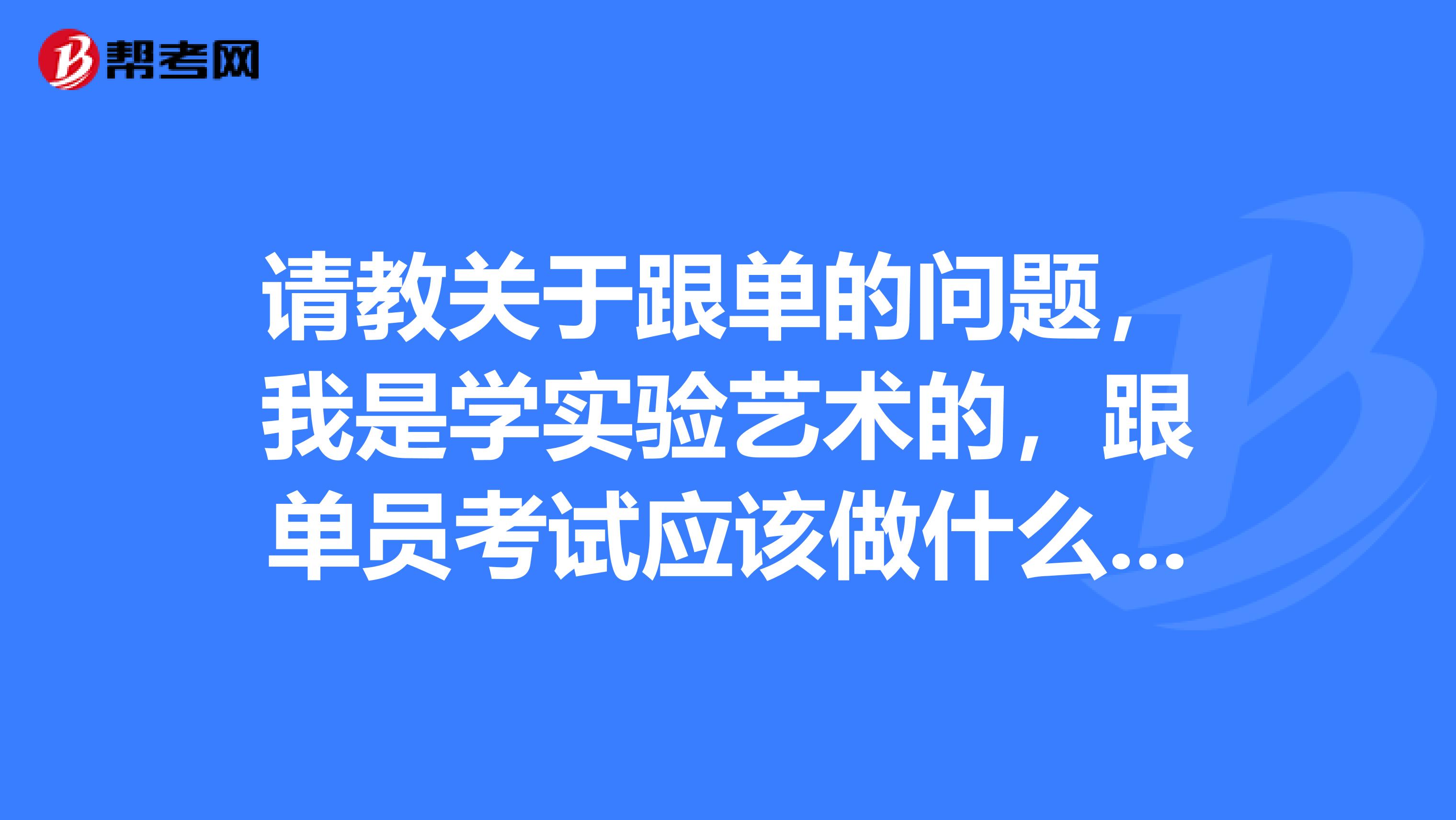请教关于跟单的问题,我是学实验艺术的,跟单员考试应该做什么准备,快考试了,很紧张