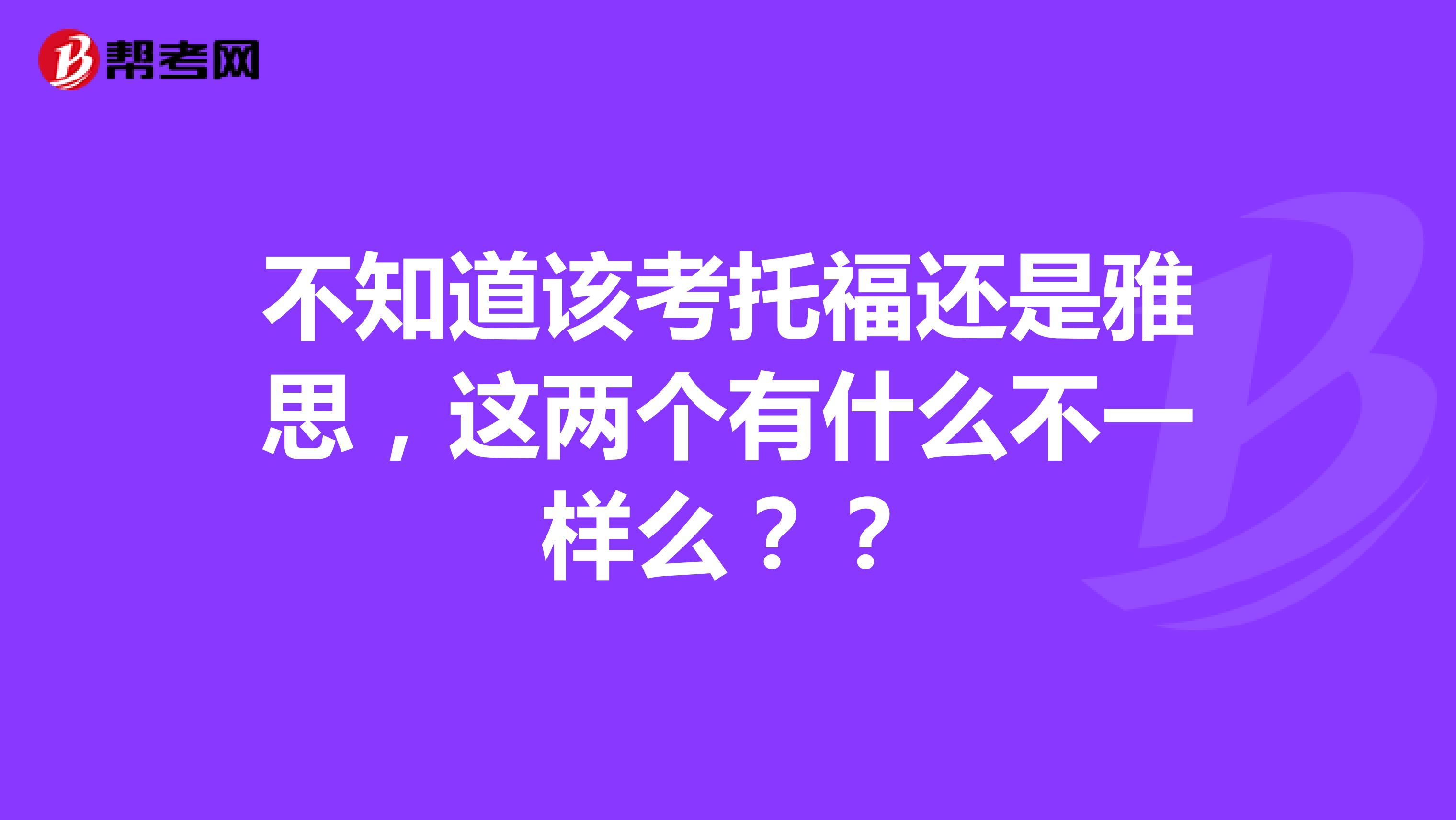 不知道该考托福还是雅思，这两个有什么不一样么？？