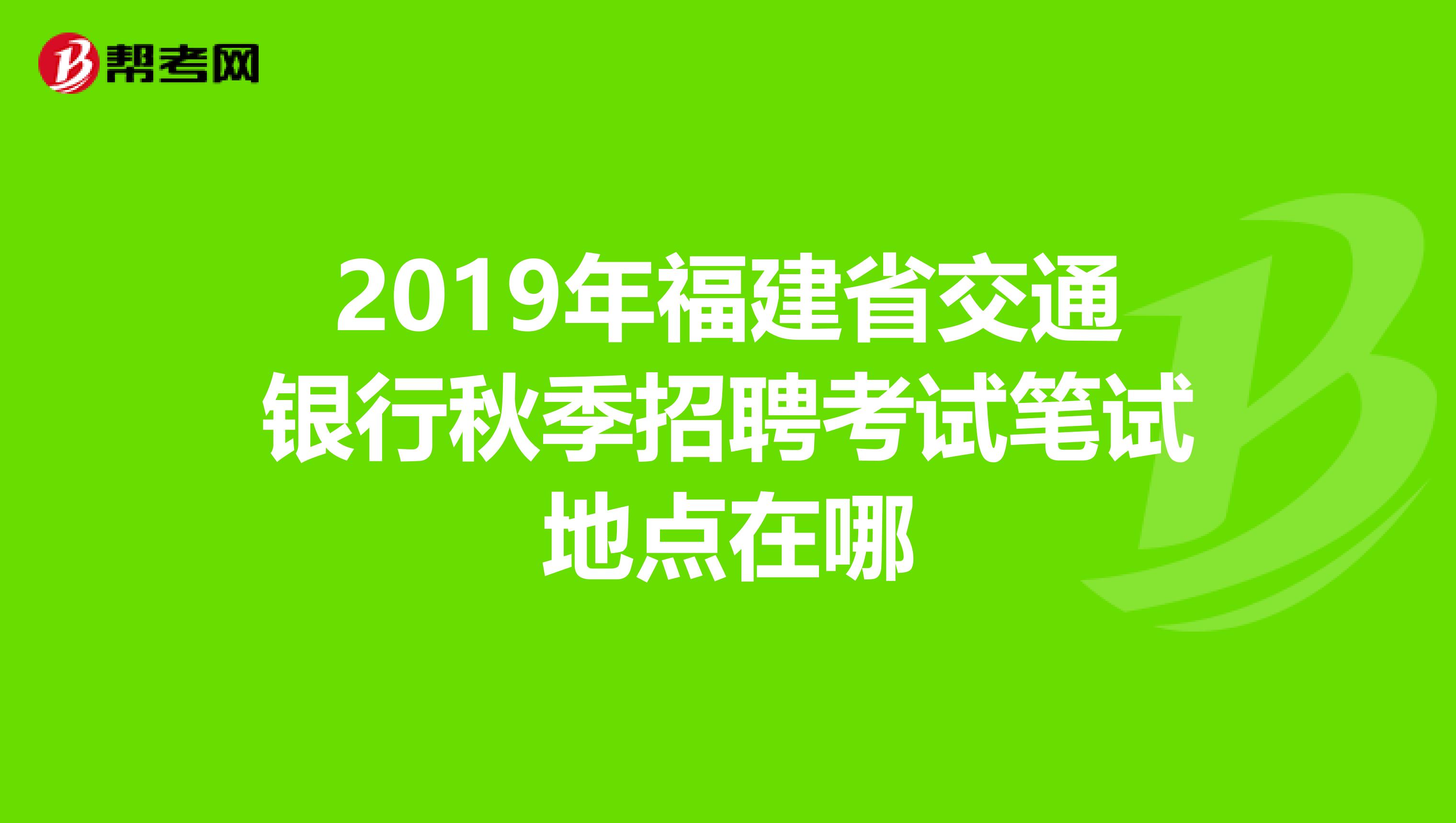 2019年福建省交通银行秋季招聘考试笔试地点在哪