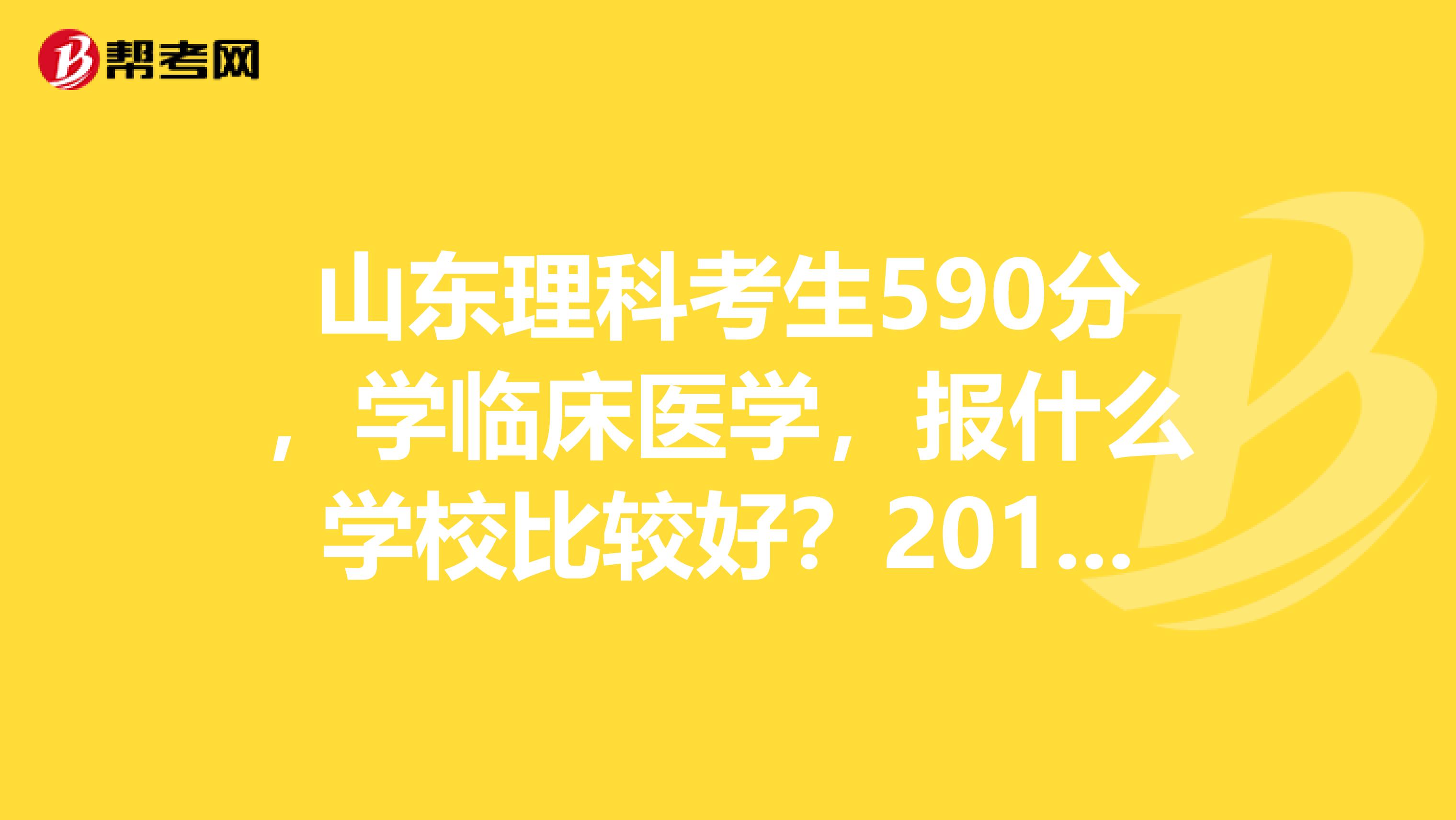 山东理科考生590分,学临床医学,报什么学校比较好?2019年的情况不要复制来的
