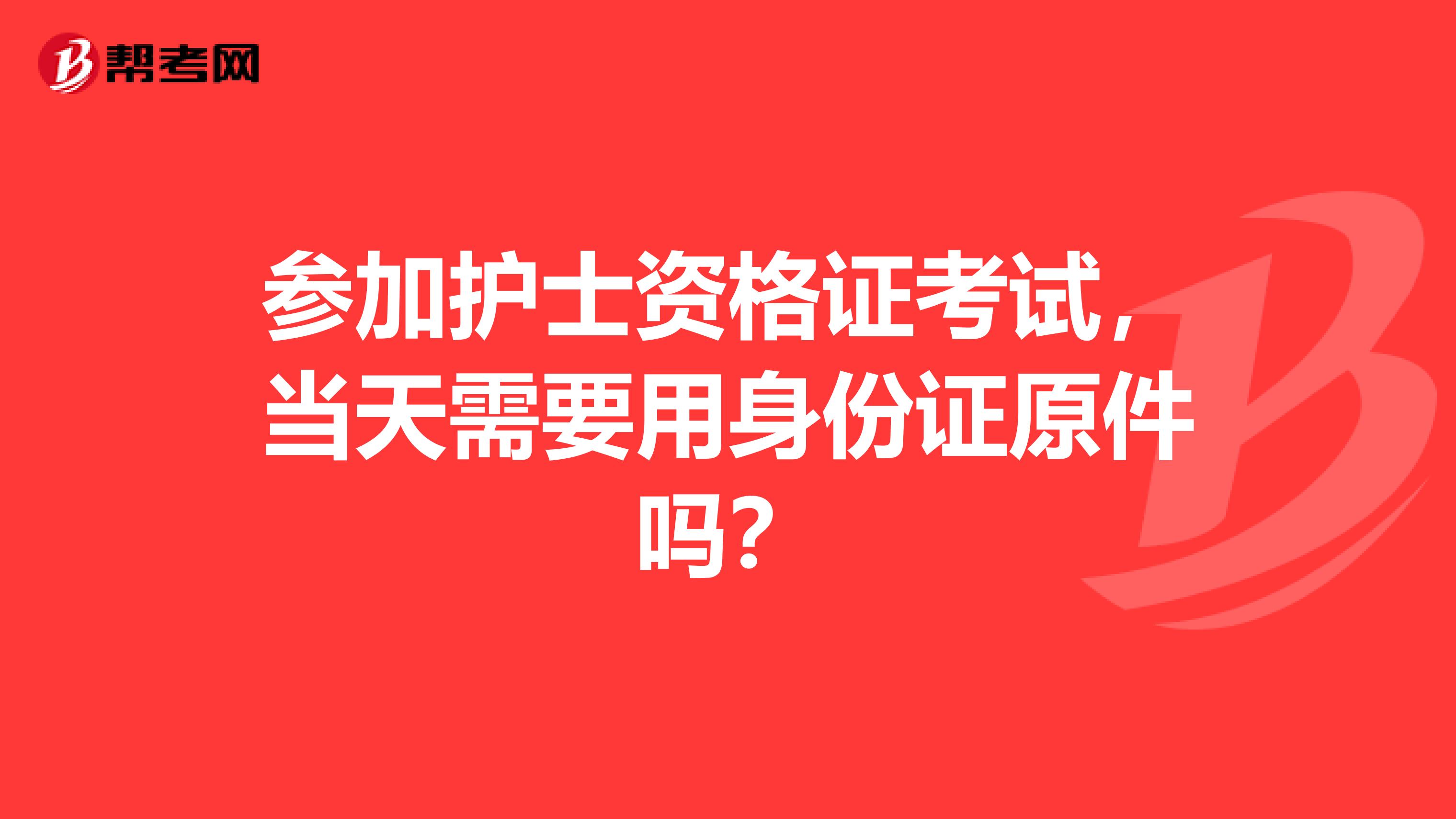 参加护士资格证考试，当天需要用身份证原件吗？