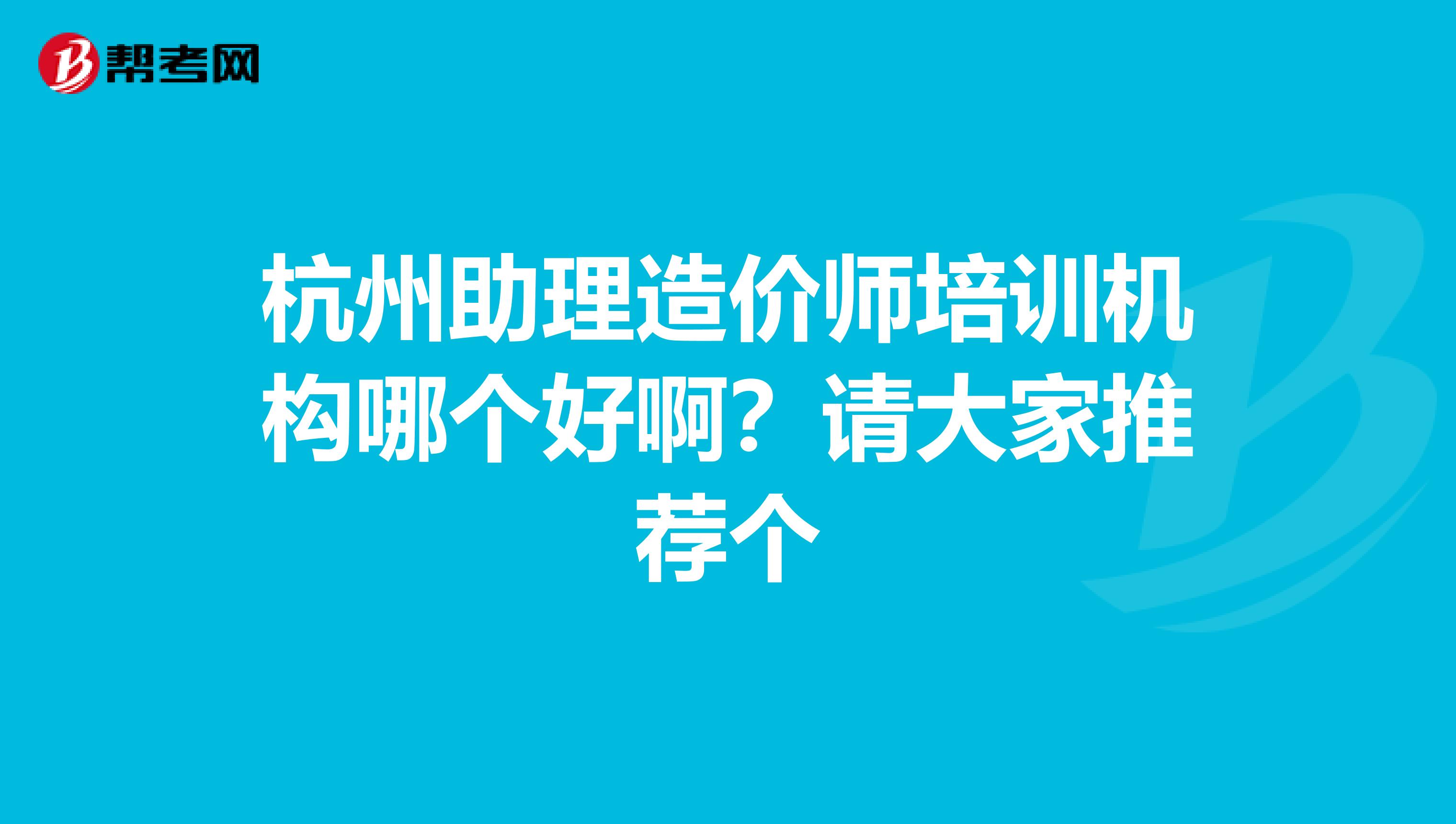杭州助理造价师培训机构哪个好啊?请大家推荐个