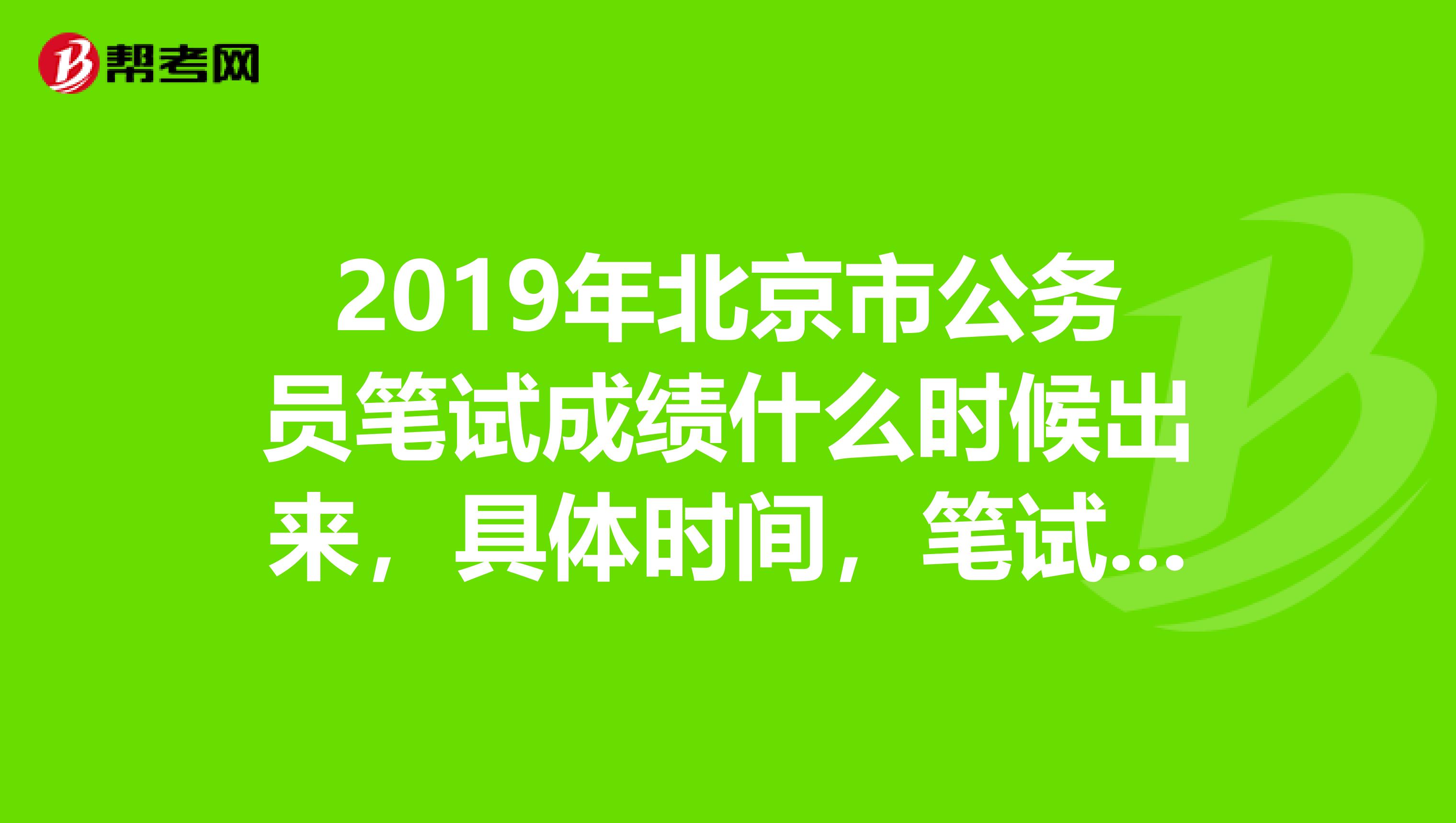 2019年北京市公务员笔试成绩什么时候出来，具体时间，笔试成绩出来后，什么时候面试