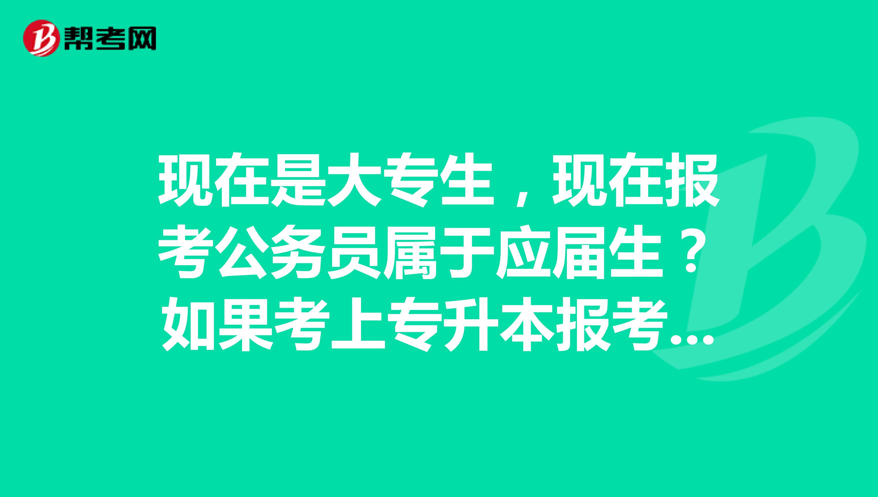 现在是大专生，现在报考公务员属于应届生？如果考上专升本报考公务员属于应届生还是往届生？