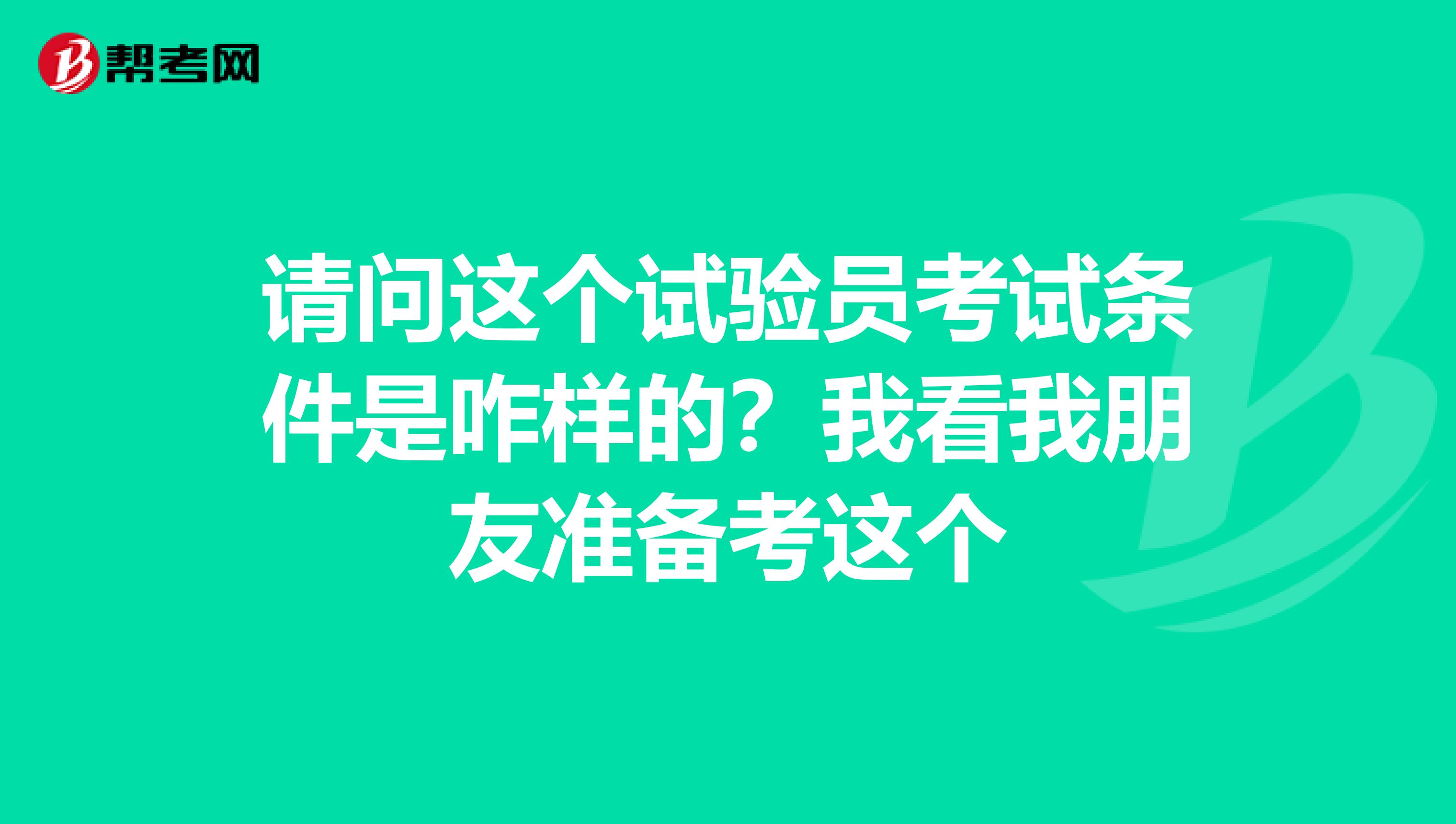 请问这个试验员考试条件是咋样的?我看我朋友准备考这个