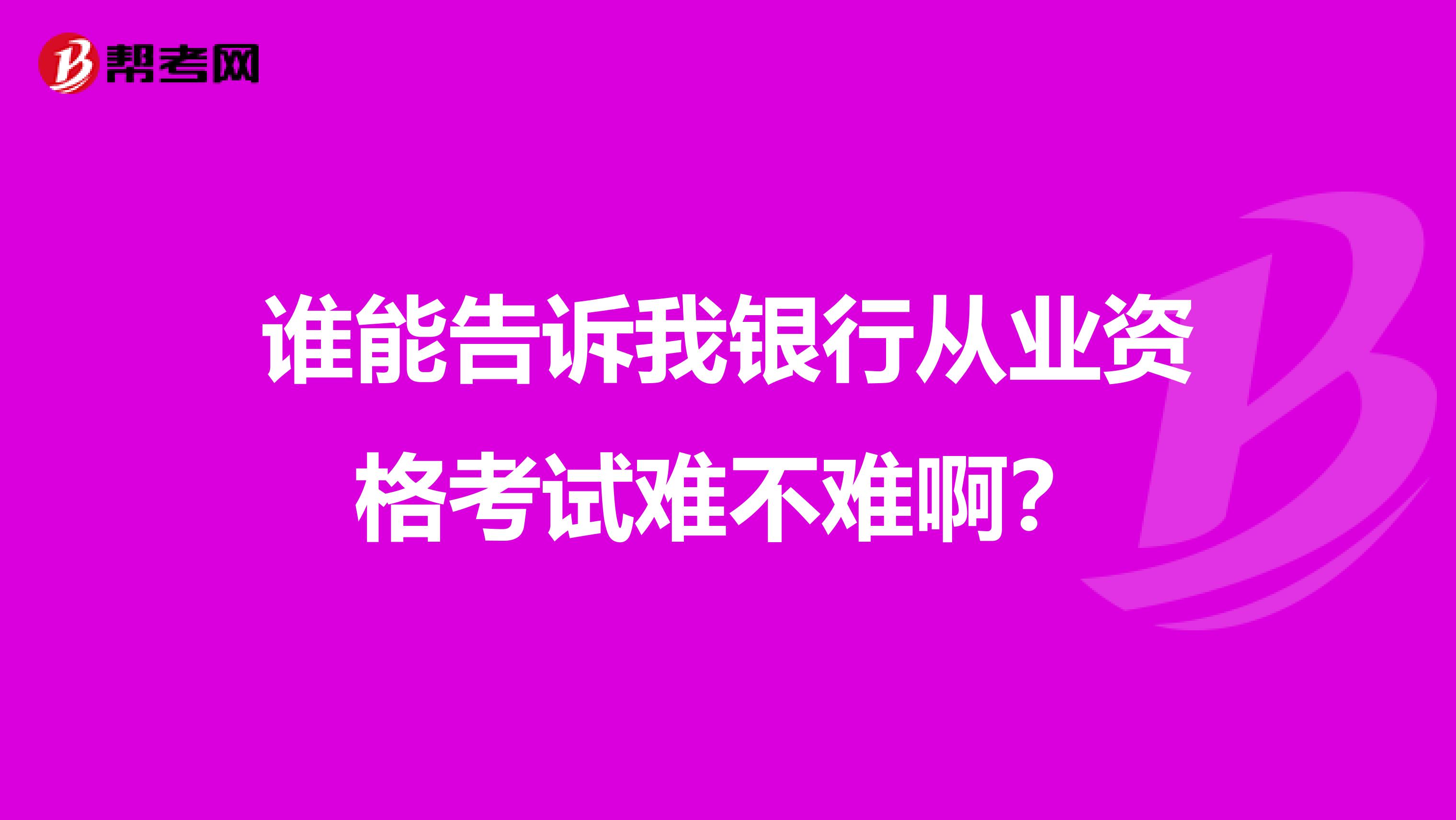 谁能告诉我银行从业资格考试难不难啊?