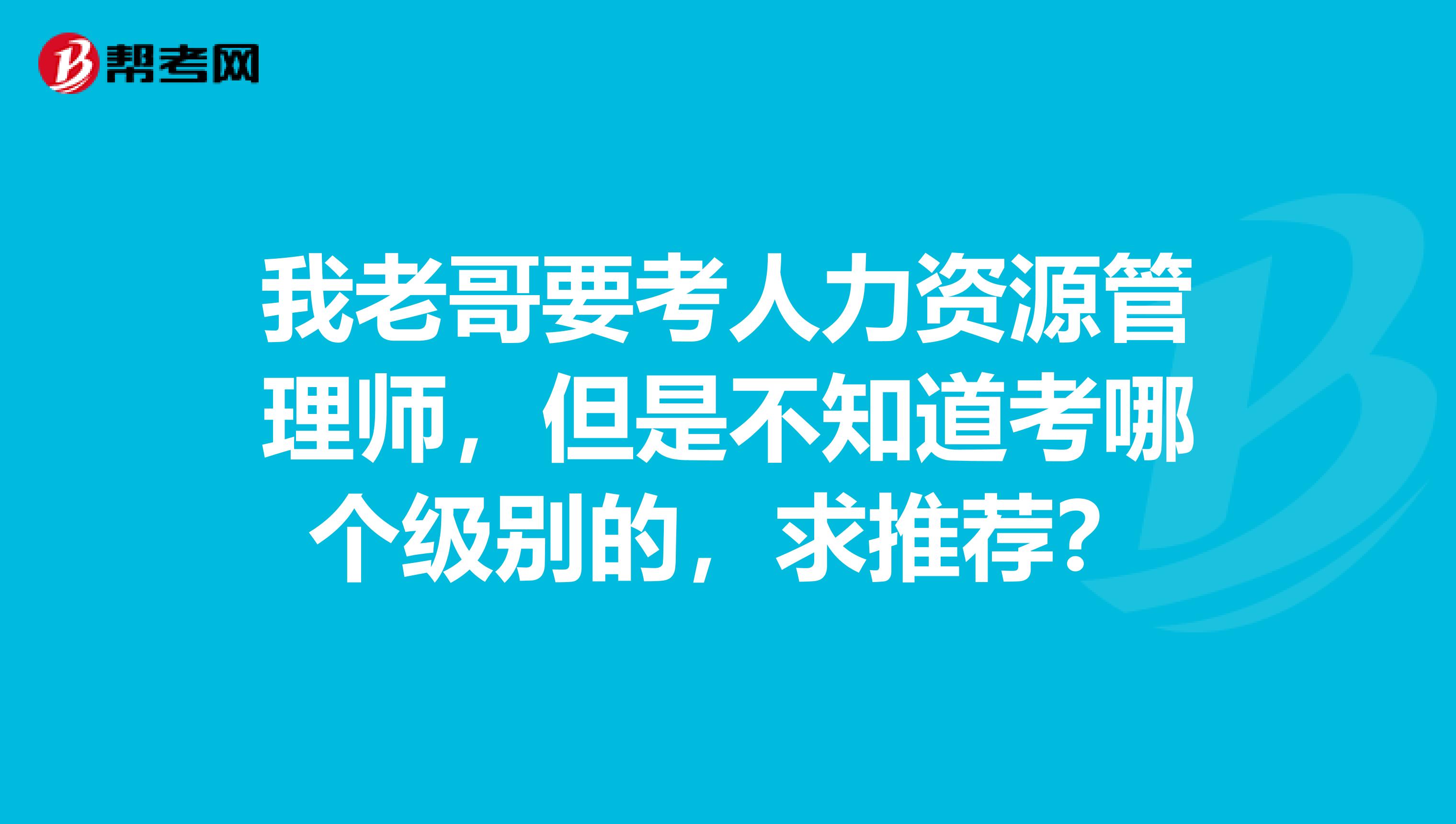 我老哥要考人力资源管理师,但是不知道考哪个级别的,求推荐?