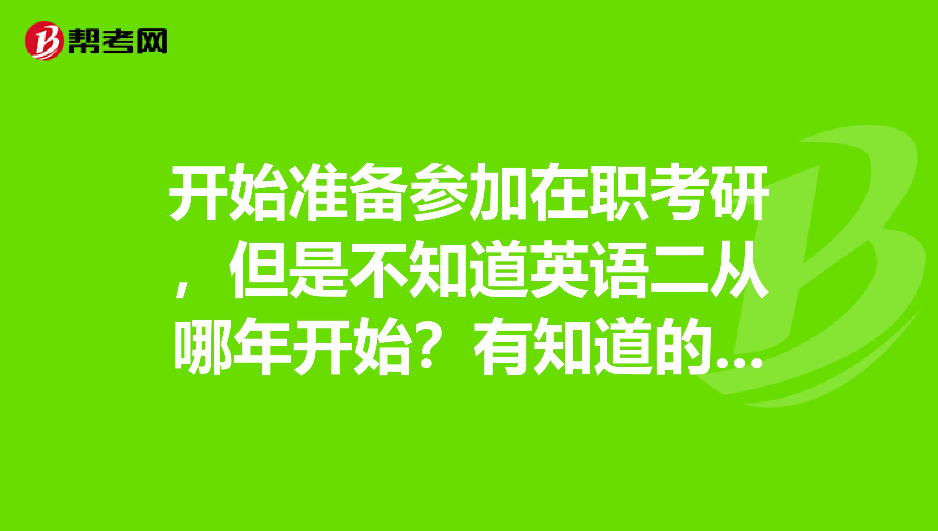 开始准备参加在职考研,但是不知道英语二从哪年开始?有知道的吗?求告知