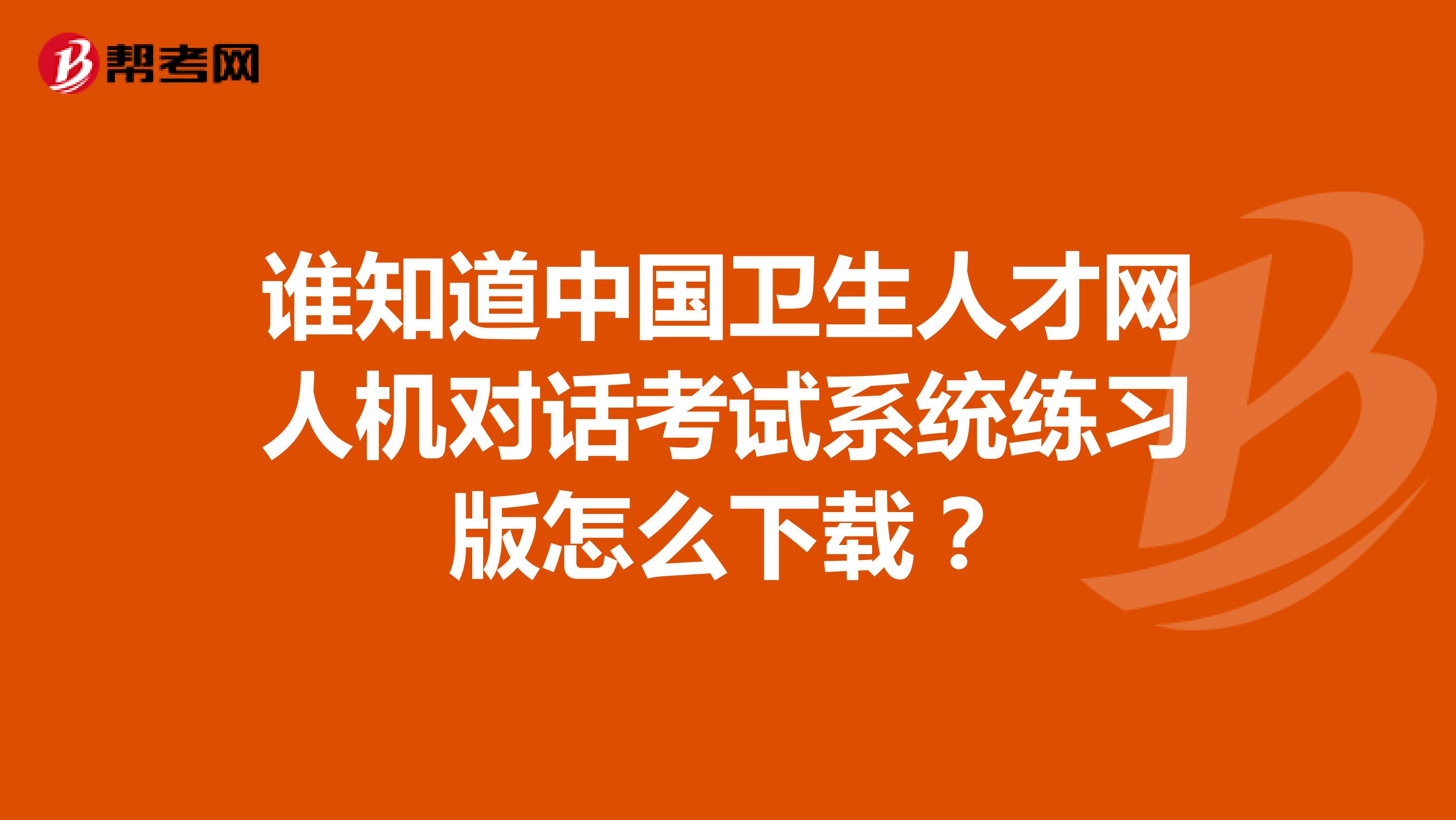 谁知道中国卫生人才网人机对话考试系统练习版怎么下载?