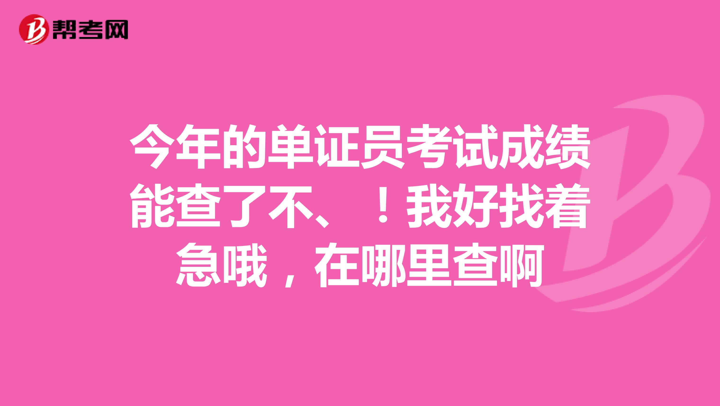 今年的单证员考试成绩能查了不、！我好找着急哦，在哪里查啊