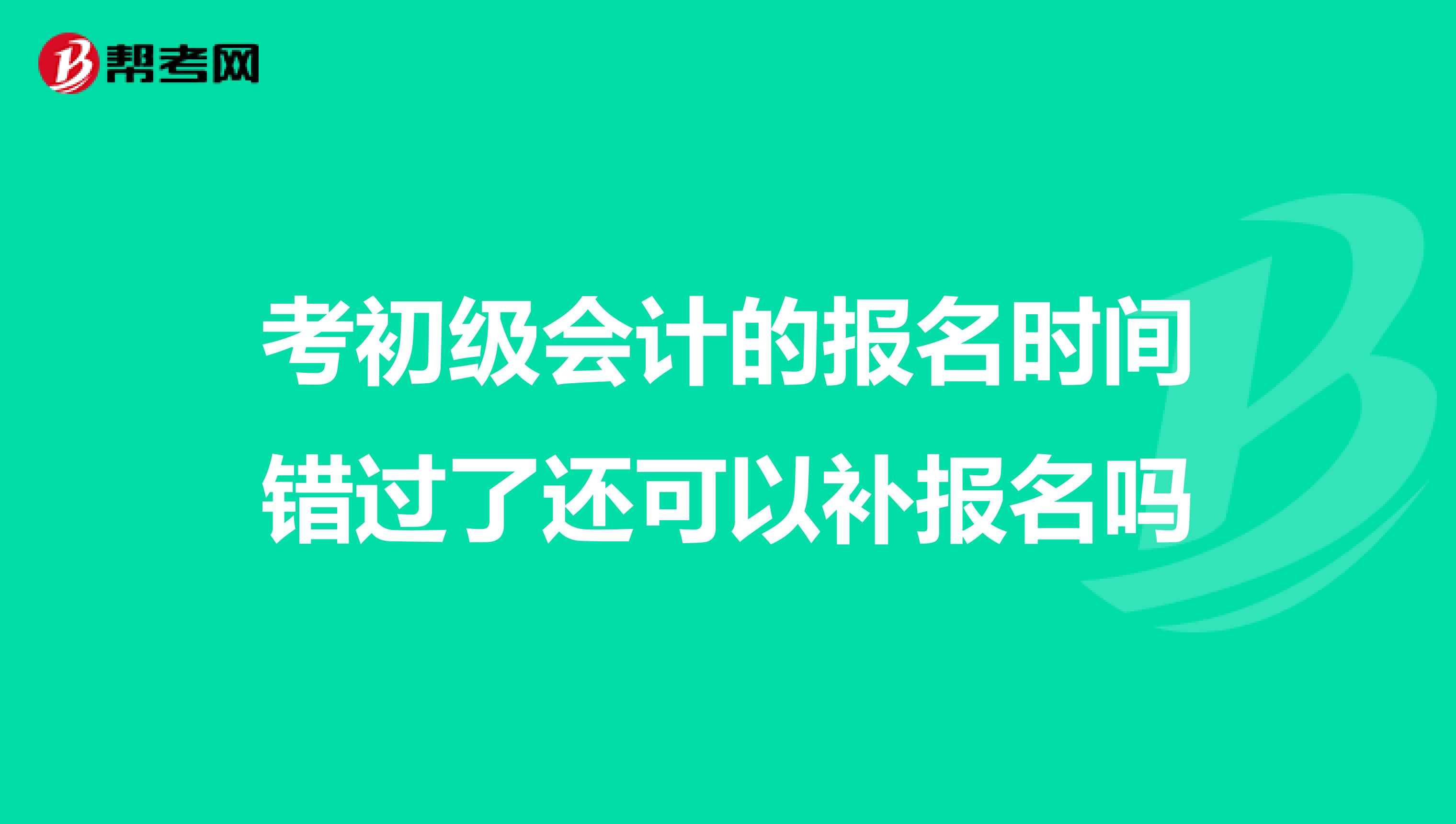 考初级会计的报名时间错过了还可以补报名吗