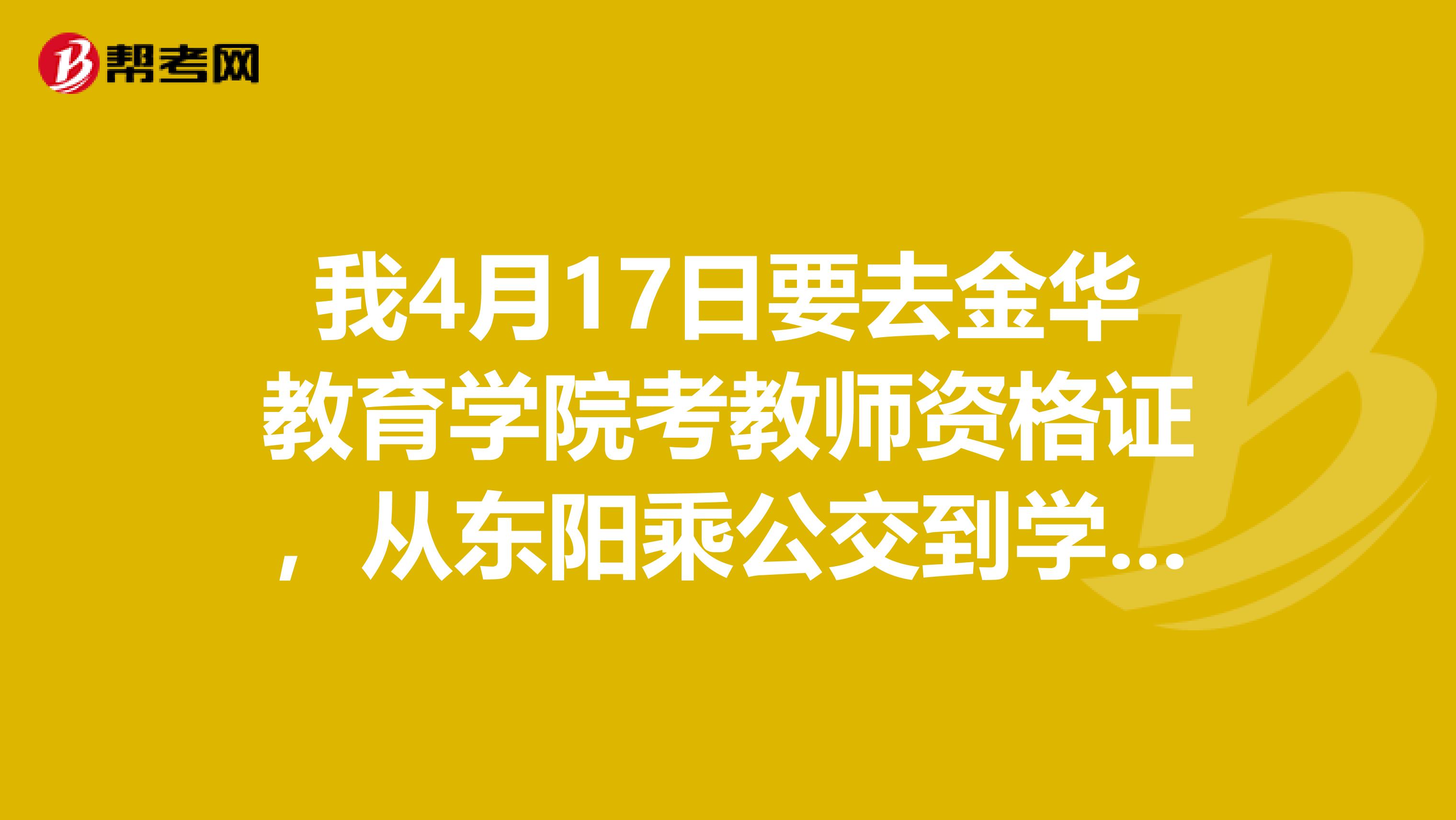 我4月17日要去金华教育学院考教师资格证，从东阳乘公交到学校的话要怎么去？