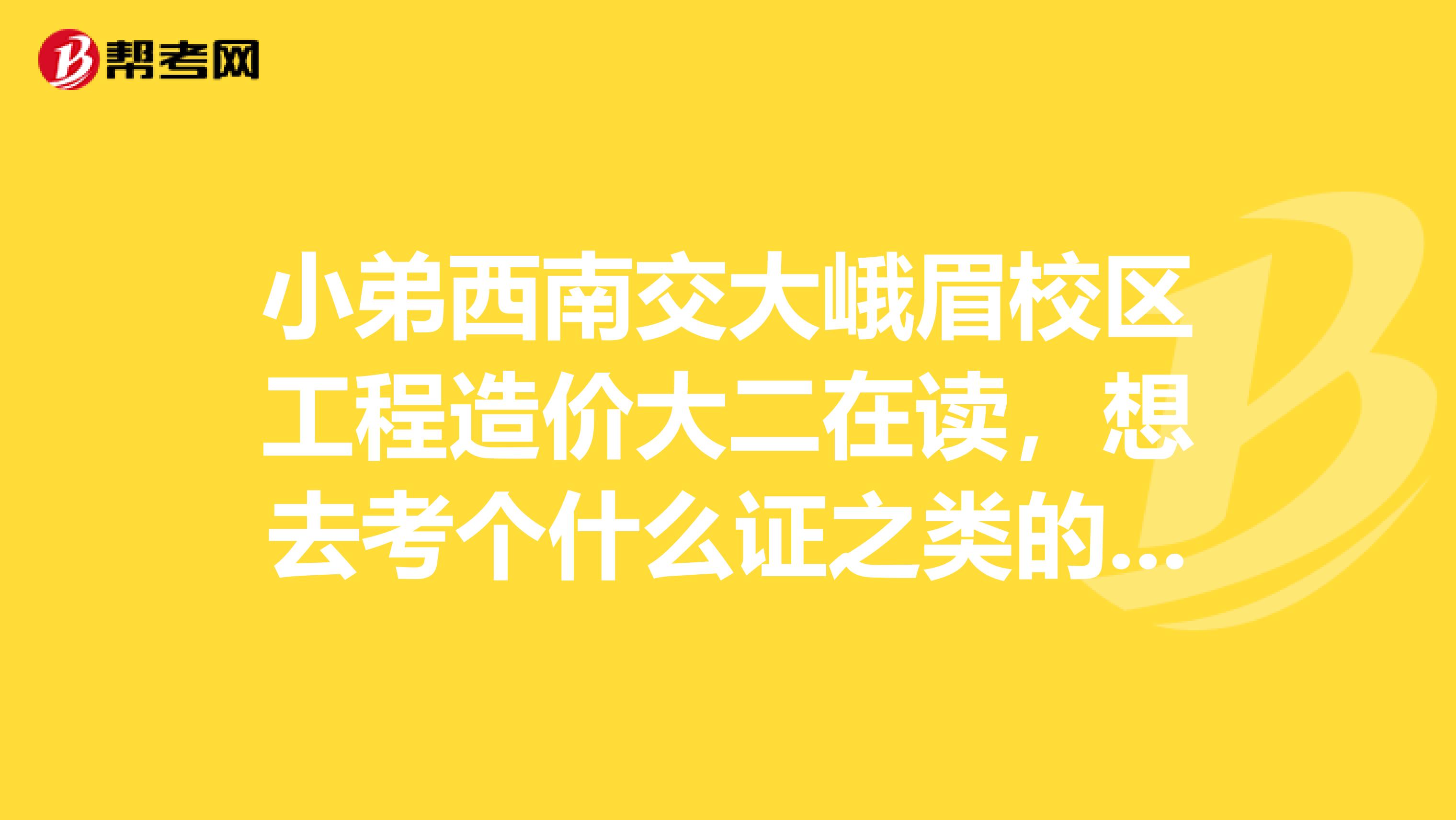 小弟西南交大峨眉校区工程造价大二在读,想去考个什么证之类的,求各位师兄师姐给个建议哈,谢谢