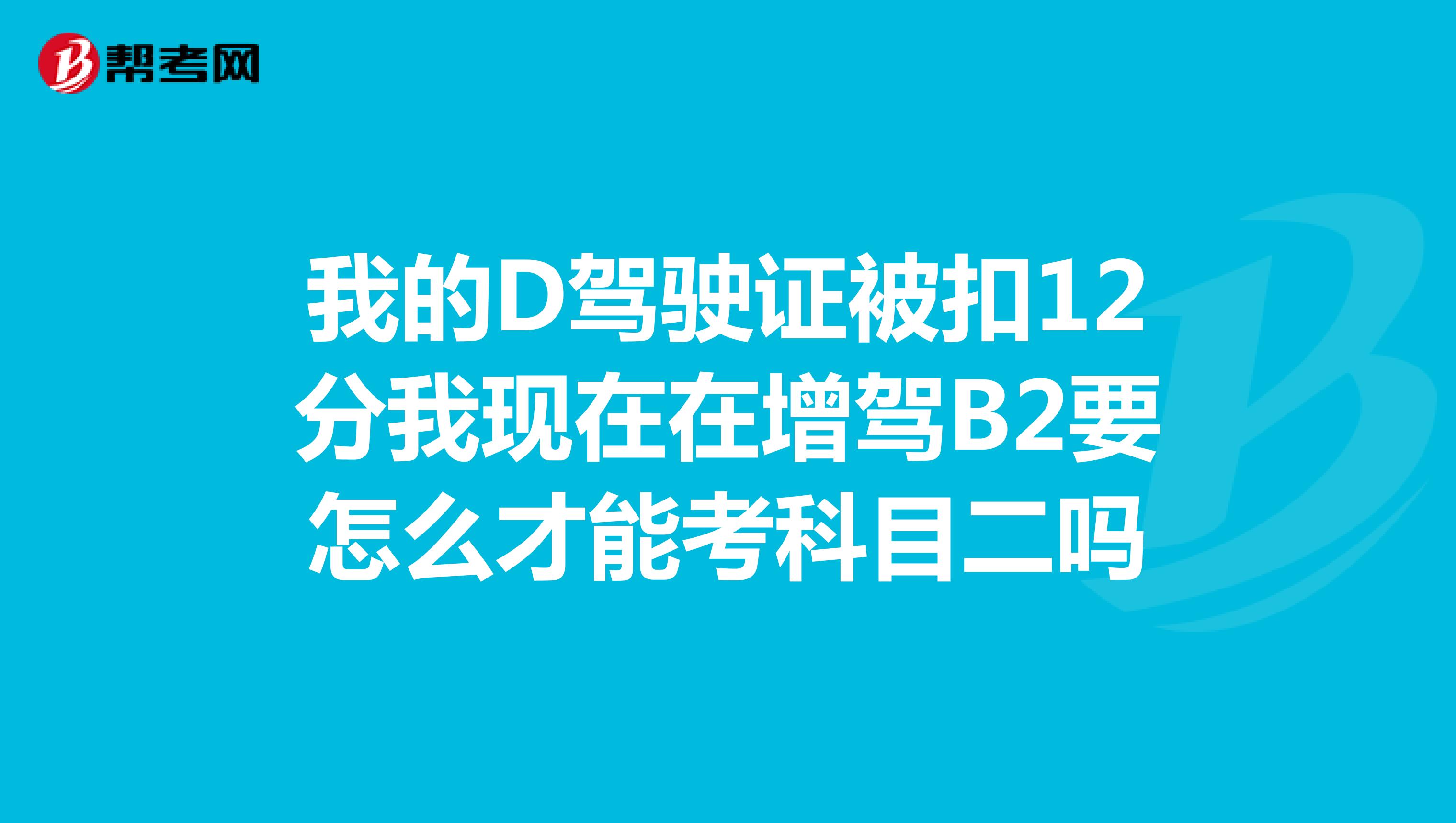 我的D驾驶证被扣12分我现在在增驾B2要怎么才能考科目二吗