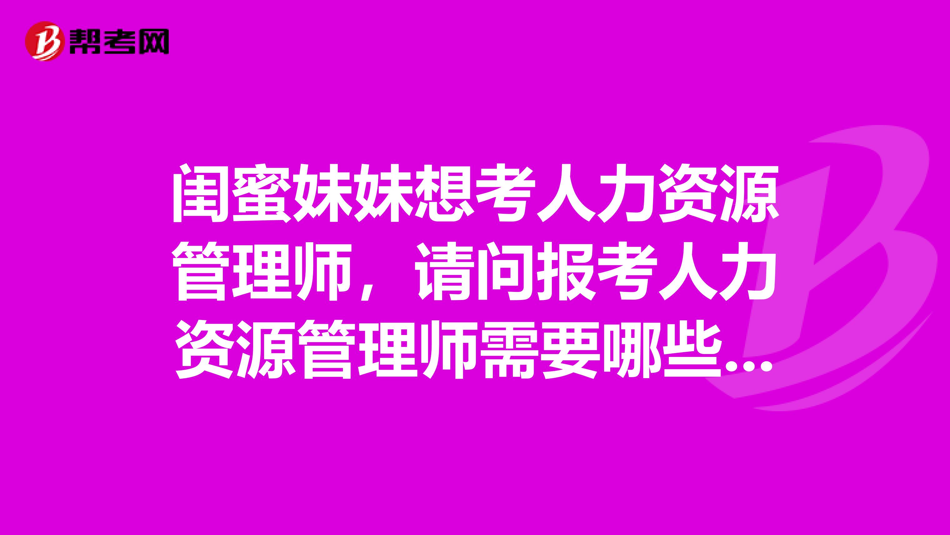 闺蜜妹妹想考人力资源管理师,请问报考人力资源管理师需要哪些条件?