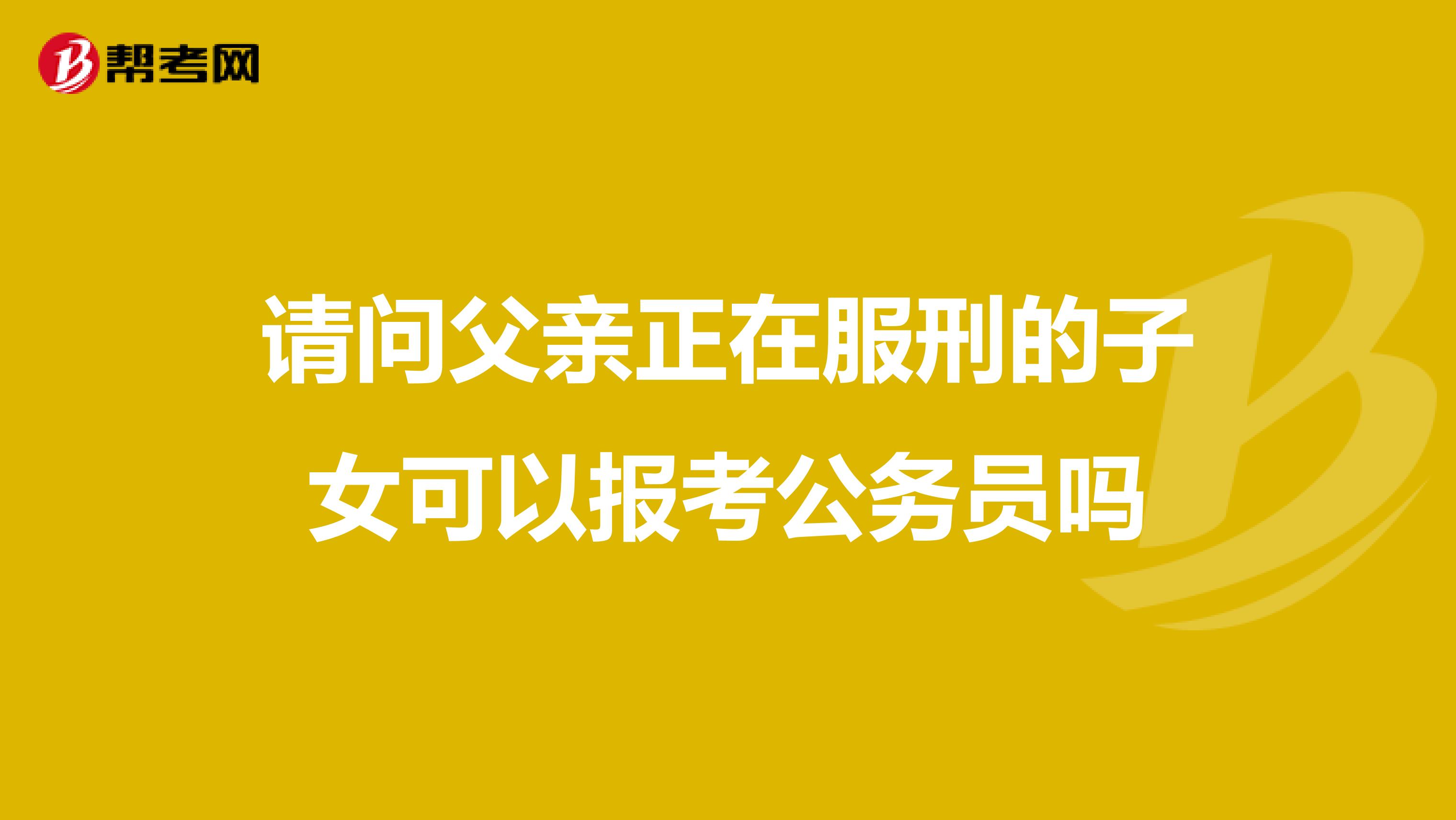 请问父亲正在服刑的子女可以报考公务员吗