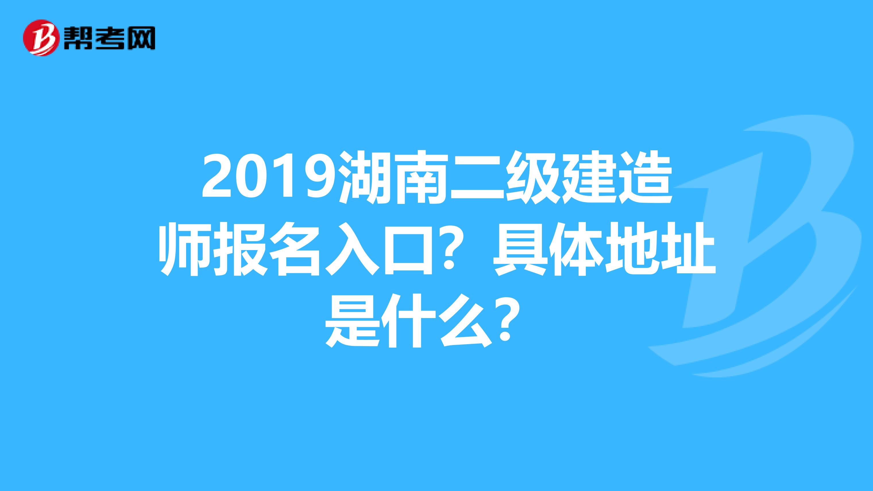 2019湖南二级建造师报名入口？具体地址是什么？