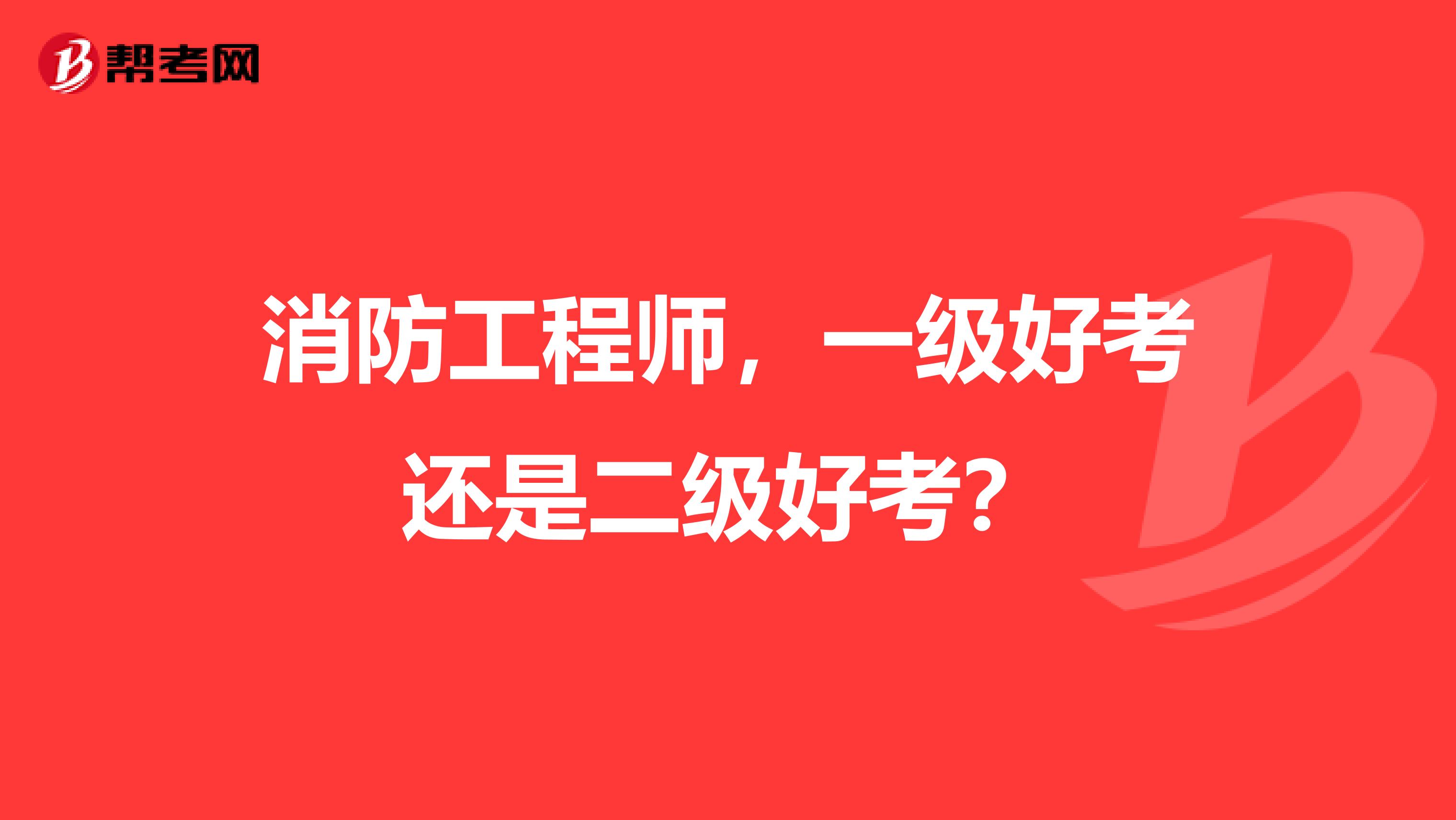 消防工程师,一级好考还是二级好考?