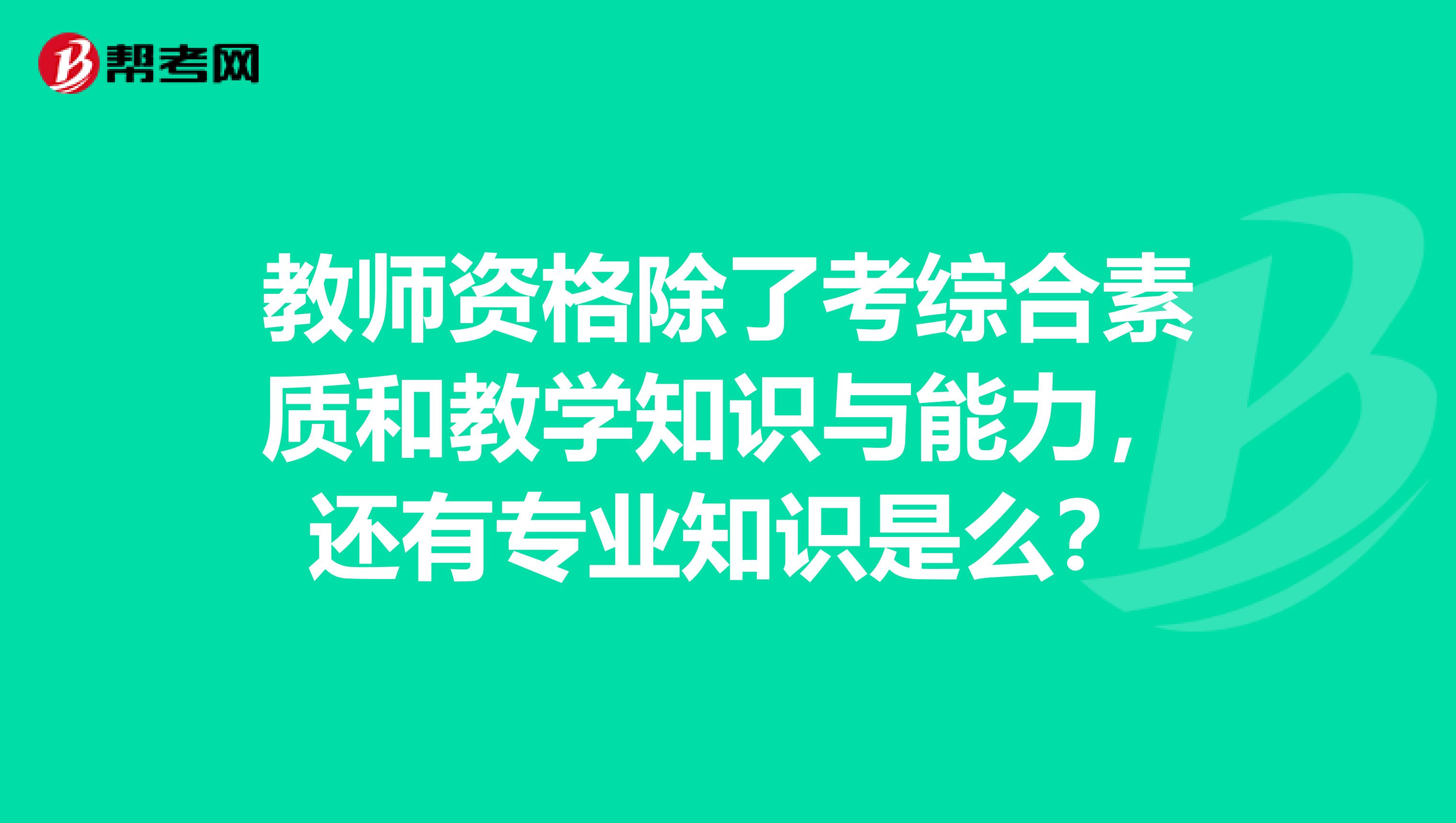 教师资格除了考综合素质和教学知识与能力,还有专业知识是么?