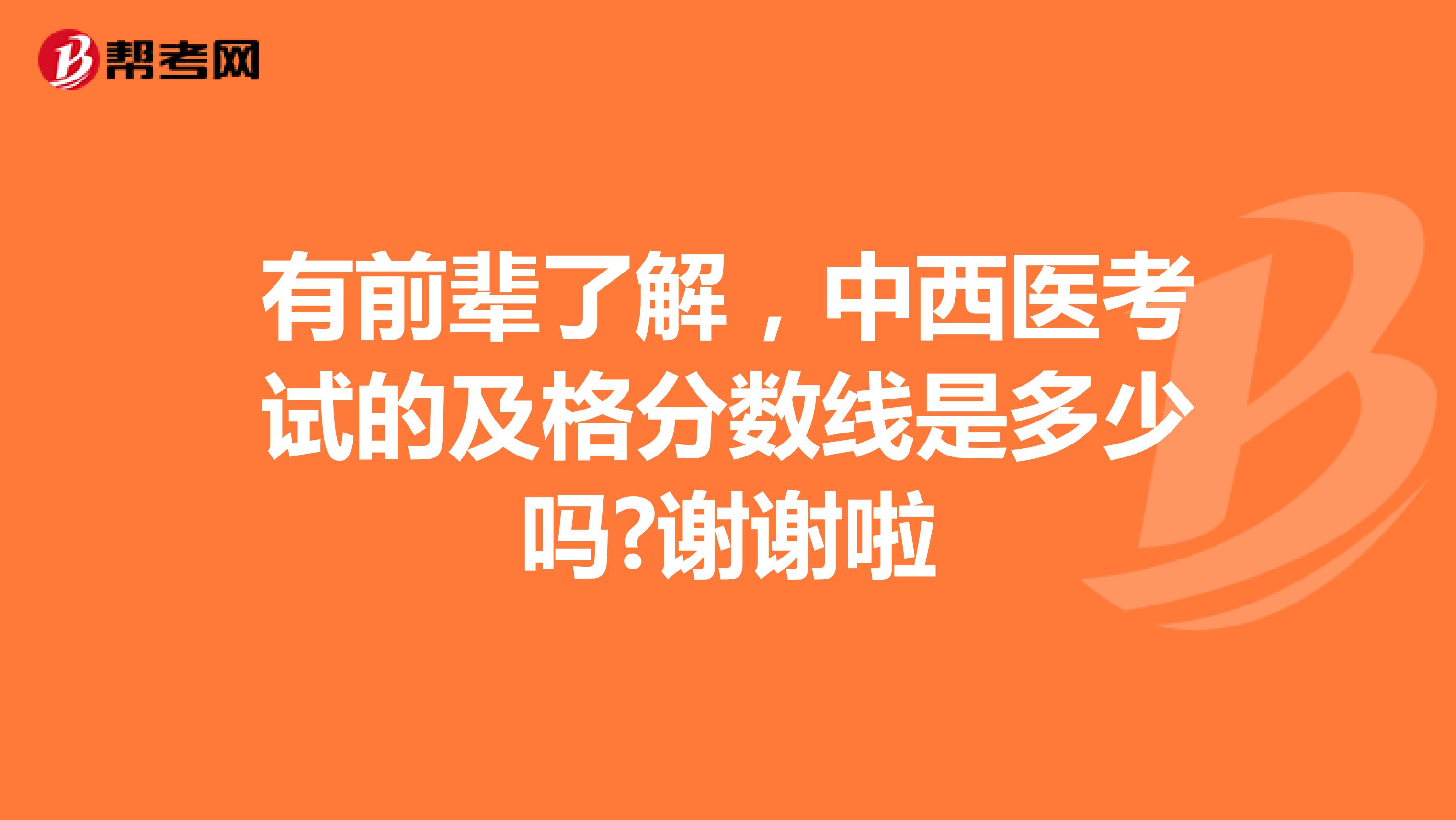 有前辈了解，中西医考试的及格分数线是多少吗?谢谢啦