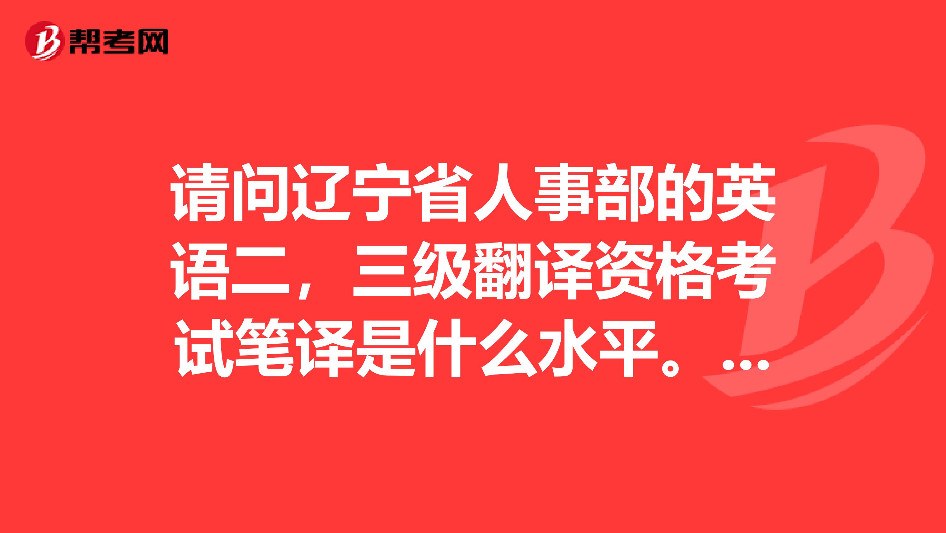 请问辽宁省人事部的英语二,三级翻译资格考试笔译是什么水平。考这个证书有用么?