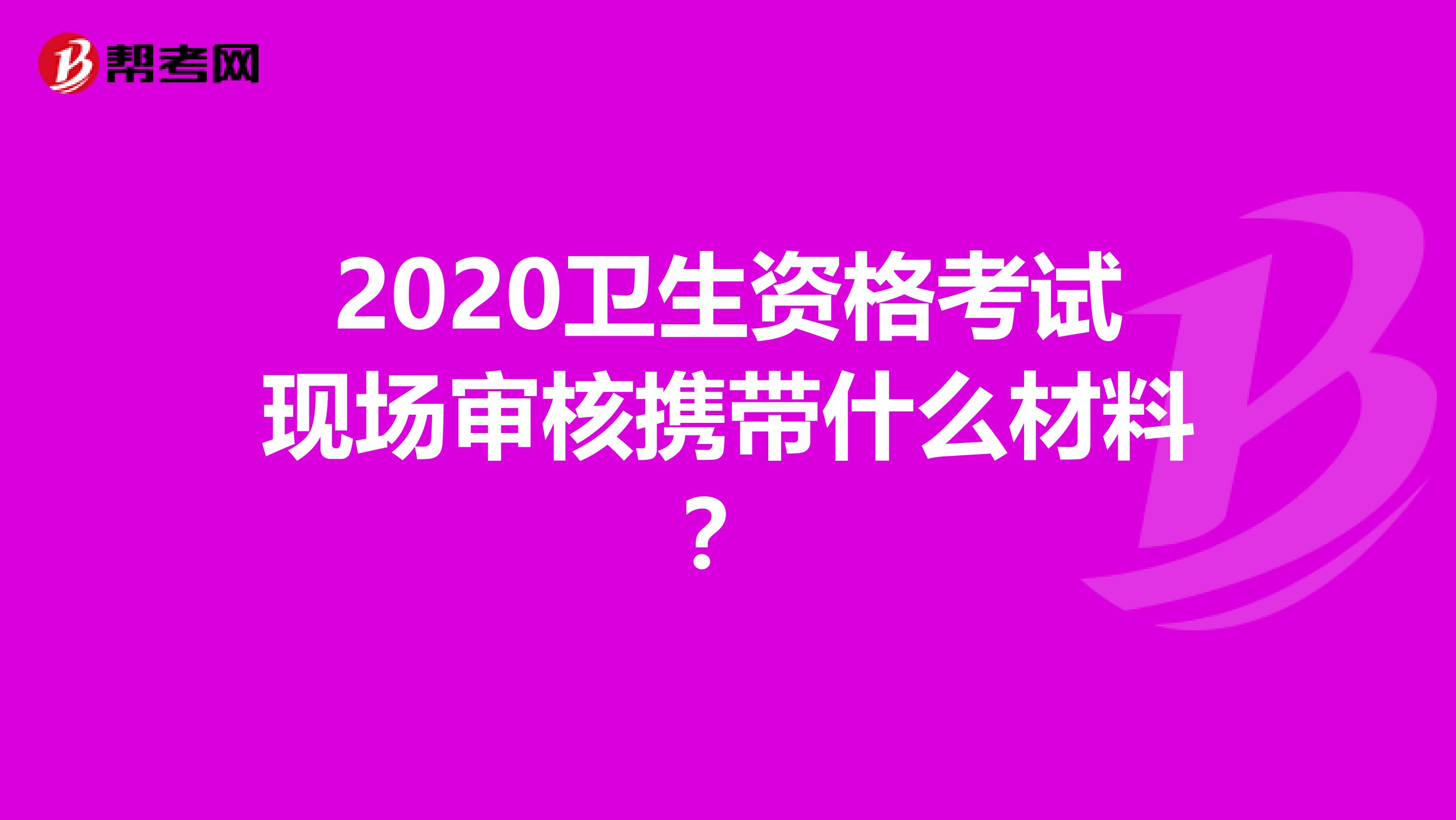 2020卫生资格考试现场审核携带什么材料？