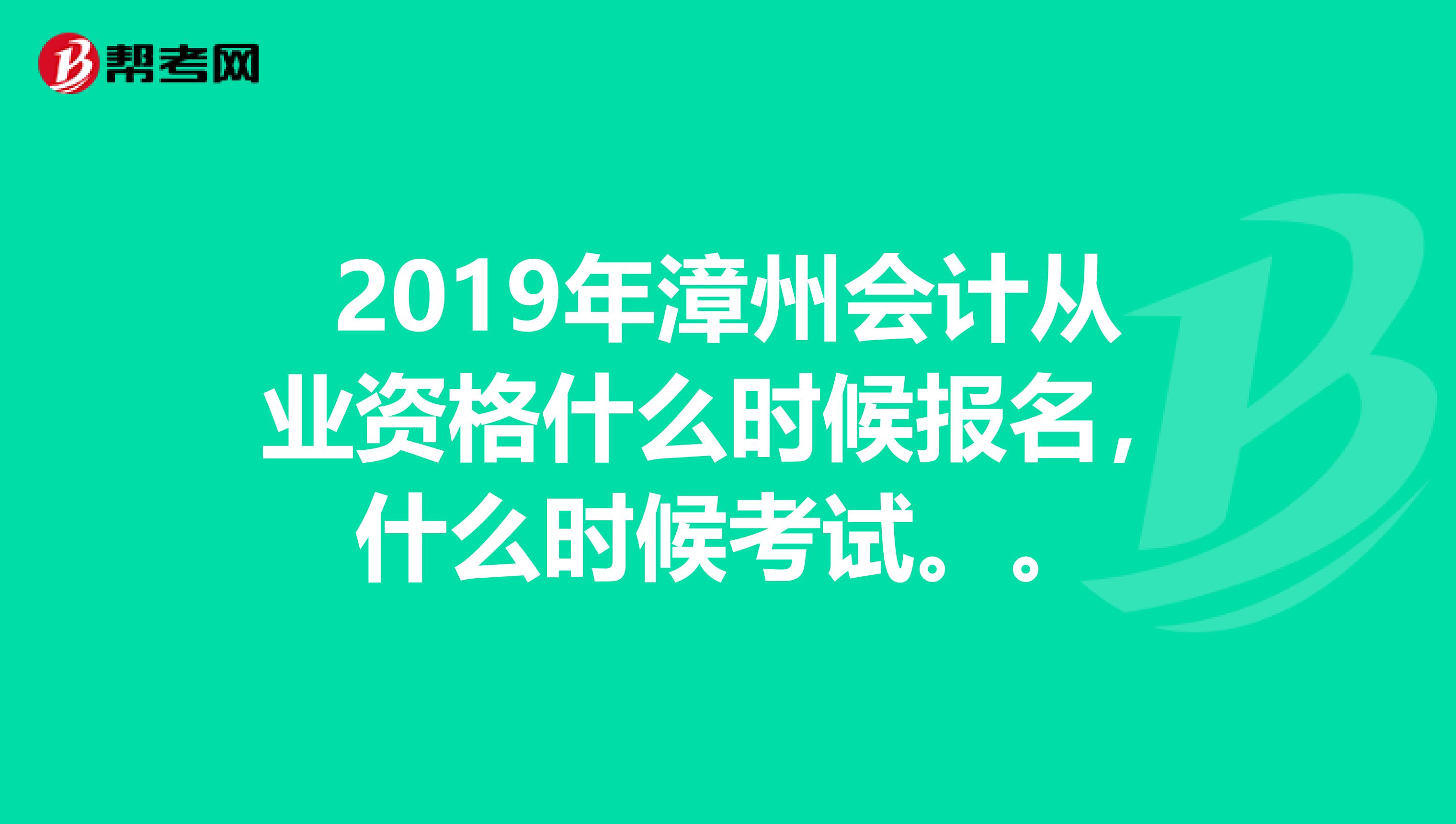 2019年漳州會(huì)計(jì)從業(yè)資格什么時(shí)候報(bào)名，什么時(shí)候考試。。