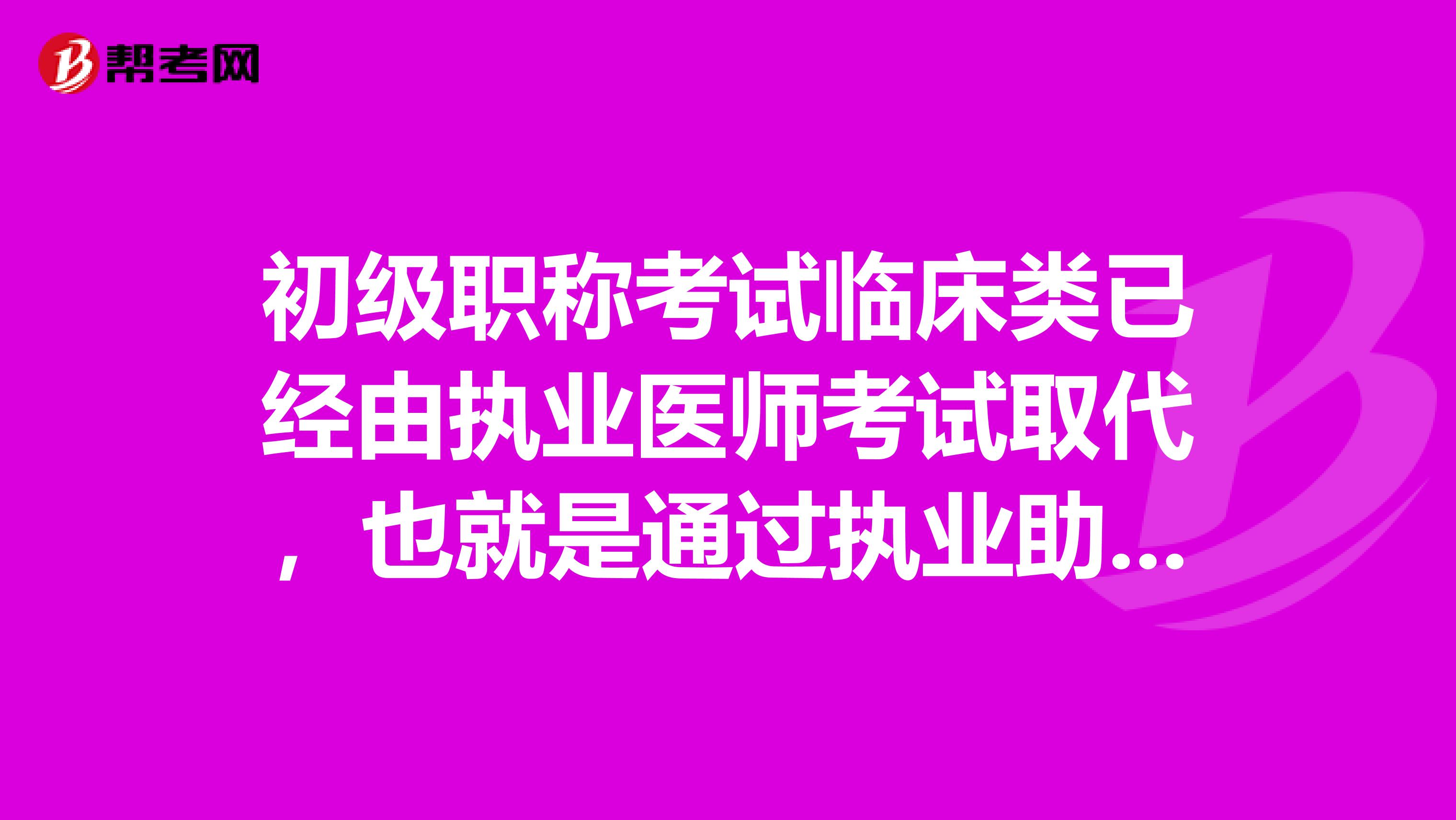 初级职称考试临床类已经由执业医师考试取代，也就是通过执业助理医师资格考试就可以办理医士职称聘用