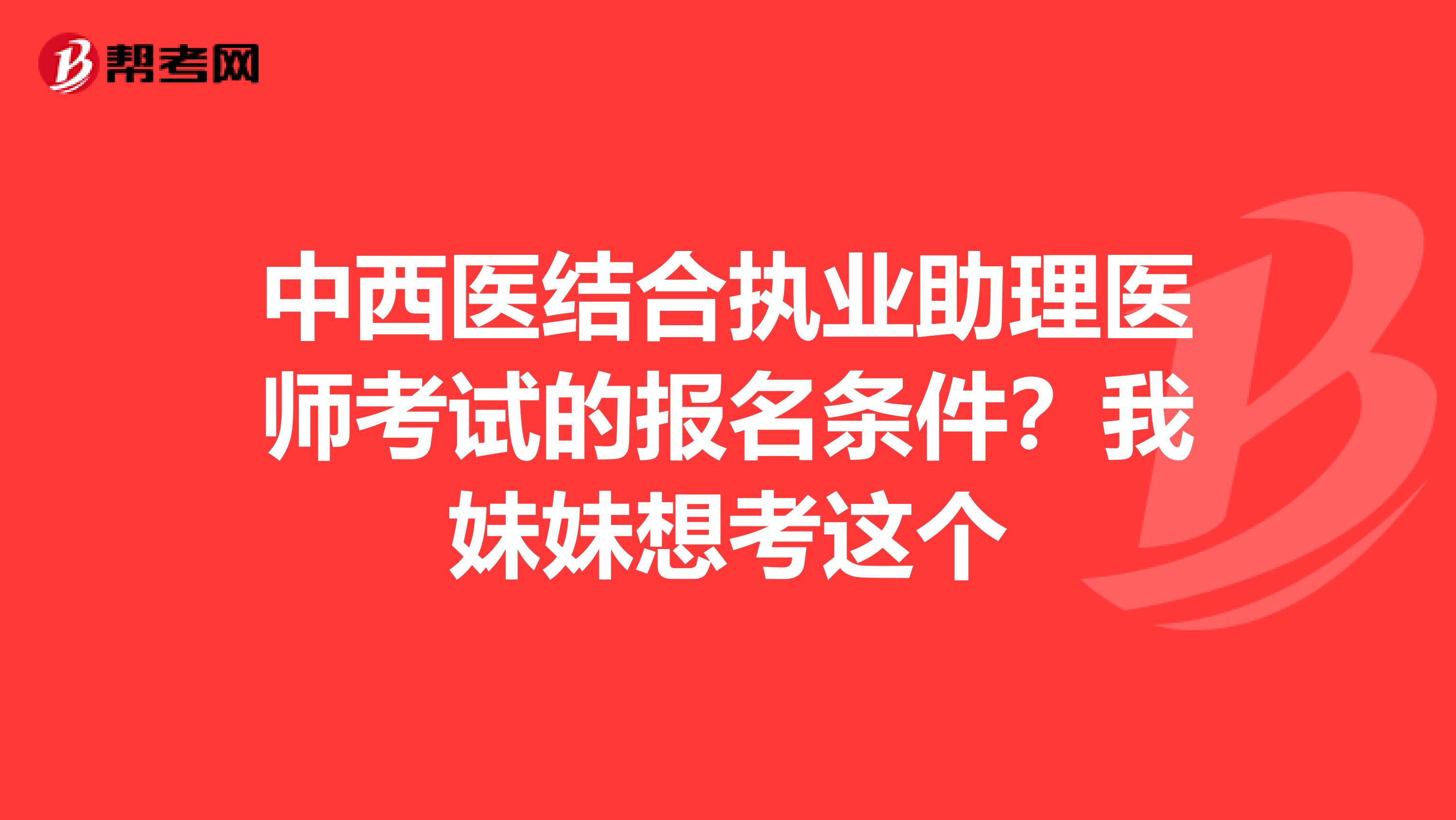 中西医结合执业助理医师考试的报名条件?我妹妹想考这个