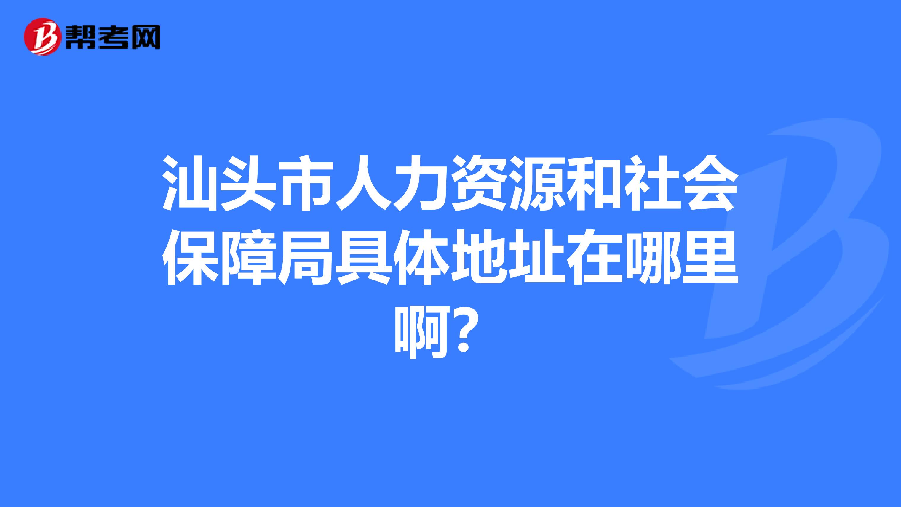 汕头市人力资源和社会保障局具体地址在哪里啊?