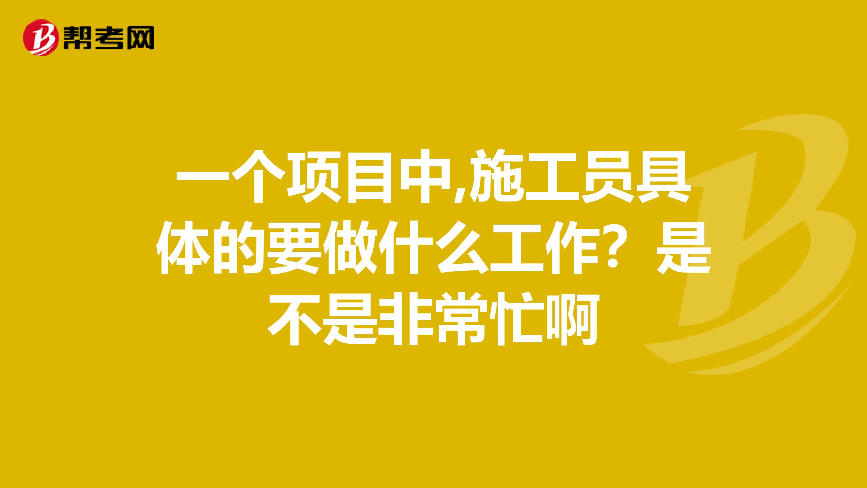 一个项目中,施工员具体的要做什么工作?是不是非常忙啊