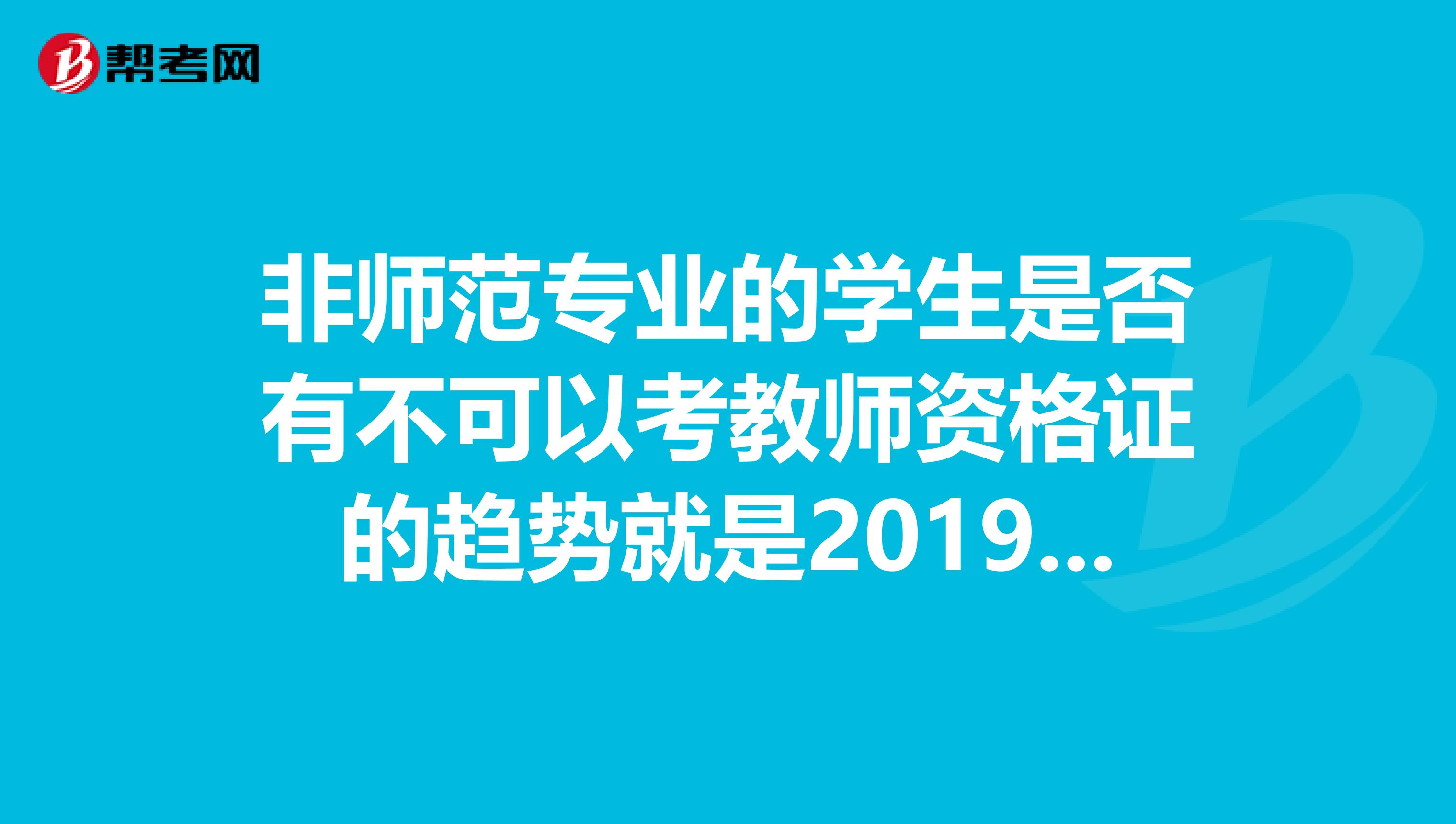 非师范专业的学生是否有不可以考教师资格证的趋势就是2019年有没有新规定