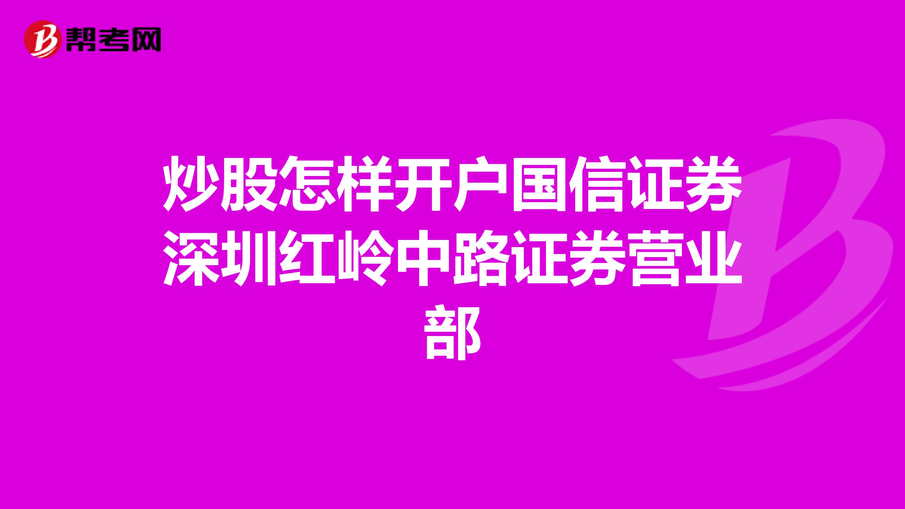 炒股怎样开户国信证券深圳红岭中路证券营业部